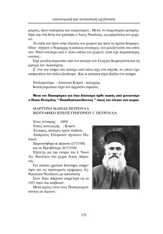 Ì¿ÚÎÔ˜, ‹Ù·Ó ÂÎÎÏËÛ¿ÎÈ Î·È ÓÂÎÚÔÙ·ÊÂ›Ô . ªÂÙ¿, ÙÔ ÓÂÎÚÔÙ·ÊÂ›Ô ÌÂÙ·Ê¤Ú-
ıËÎÂ Î·È ÛÙË ı¤ÛË ÙÔ˘ ¯Ù›ÛÙËÎÂ Ô ÕÁÈÔ˜ ¡ÈÎﬁÏ·Ô˜, ˆ˜ ÌËÙÚﬁÔÏË ÙÔ˘ ¯ˆÚÈ-
Ô‡.
∆Ô Û›ÙÈ ÙÔ˘ ‹Ù·Ó ÛÙËÓ Ï·ÙÂ›· ÙÔ˘ ¯ˆÚÈÔ‡ Î·È ‹Ù·Ó ÙÔ ÚÒÙÔ ‰ÈÒÚÔÊÔ.
ŸÙ·Ó ‹Á·ÈÓÂ Ô ¡ÔÌ¿Ú¯Ë˜ ‹ Î¿ÔÈÔ˜ ·ÓÒÙÂÚÔ˜, ÙÔÓ ÊÈÏÔÍÂÓÔ‡ÛÂ ÛÙÔ Û›ÙÈ
ÙÔ˘. ◊Ù·Ó ·ÓÒÙÂÚÔ ·ﬁ Ù’ ¿ÏÏ· Û›ÙÈ· ÙÔ˘ ¯ˆÚÈÔ‡, ÁÈ·Ù› Â›¯Â ÂÚÈÛÛﬁÙÂÚÂ˜
·Ó¤ÛÂÈ˜..
∂›¯Â ÌÂÁ¿ÏË ÂÚÈÔ˘Û›· ·ﬁ ÙÔÓ ·Ù¤Ú· ÙÔ˘ °ÂÒÚÁÈÔ ∫·Ú·ÁÈ¿ÓÓË Î·È ÙË
ÌËÙ¤Ú· ÙÔ˘ ∞ÈÎ·ÙÂÚ›ÓË.
™’ ¤Ó· ÙÔ˘ ÎÙ‹Ì· ÛÙÔ Î¿ÛÙÚÔ ·ﬁ Î¿Ùˆ Â›¯Â ¤Ó· ËÁ¿‰È, ÙÔ ÔÔ›Ô ¤¯ÂÈ
·ÎﬁÌË ¿Óˆ ÙÔÓ ·ÏÈﬁ ÂÍÔÏÈÛÌﬁ . ∫·È ÔÈ Î¿ÙÔÈÎÔÈ Â›¯·Ó ‚Á¿ÏÂÈ ¤Ó· Ô›ËÌ·:
¡Ù·Ï·Ì·Ó¿Ú· - §¿ÎÔ˘Î· ∫ÔÊ›ÓÈ - Î·ÏÔ¯ÒÚÈ
∫·ÙÛÈÁÎÚÈÒÙÈÎÔ ÓÂÚﬁ ÙÔÓ ¿ÚÚˆÛÙÔ ÛËÎÒÓÂÈ.
ªÂÙ¿ ÙÔÓ ¶··Ì¿ÚÎÔ ÁÈ· Ï›ÁÔ ‰È¿ÛÙËÌ· ‹ÚıÂ ·¿˜ ·ﬁ ÌÔÓ·ÛÙ‹ÚÈ
Ô ¶·· £ÂﬁÊÈÏÔ˜ “ ¶··‰ÈÏÔÎÔ‡‰Ô˘ÓÔ˜ “ ﬁˆ˜ ÙÔÓ ¤ÏÂÁ·Ó ÛÙÔ ¯ˆÚÈﬁ.
MAPTYPIA MAPIA™ ¶ETPOY§A
µIO°PAºIKO IEPEO™ °PH°OPIOY °. ¶ETPOY§A.
ŒÙÔ˜ Á¤ÓÓËÛË˜ :1899
∆ﬁÔ˜ Î·Ù·ÁˆÁ‹˜ : ∫ÔÊ›ÓÈ
ŒÁÁ·ÌÔ˜, ·Ù¤Ú·˜ ÙÚÈÒÓ ·È‰ÈÒÓ.
∞ﬁÊÔÈÙÔ˜ ∂ÏÏËÓÈÎÔ‡ Û¯ÔÏÂ›Ô˘ ¶·-
Ï·ÈÔ‡.
ÃÂÈÚÔÙÔÓ‹ıËÎÂ ÛÂ ¢È¿ÎÔÓÔ 13/7/1930,
Î·È ÛÂ ¶ÚÂÛ‚‡ÙÂÚÔ 26/7/1930.
∂ÍÂÏ¤ÁË ÁÈ· ÙËÓ ÂÓÔÚ›· ÙÔ˘ π. ¡·Ô‡
∞Á. ¡ÈÎÔÏ¿Ô˘ ÛÙÔ ¯ˆÚÈﬁ ÕÁÈÔ˜ ∞‰ÚÈ·-
Óﬁ˜.
°È· Î¿ÔÈÔ ¯ÚÔÓÈÎﬁ ‰È¿ÛÙËÌ· ˘ËÚ¤-
ÙËÛÂ Î·È ˆ˜ ÚÔÛˆÚÈÓﬁ˜ ÂÊËÌ¤ÚÈÔ˜ ∞Á.
¡ÈÎÔÏ¿Ô˘ ¡·˘Ï›Ô˘, ÌÂ ·ﬁÛ·ÛË.
™ÙÔÓ ÕÁÈÔ ∞‰ÚÈ·Óﬁ ˘ËÚ¤ÙËÛÂ ˆ˜ ÙÔ
1951 ﬁÔ˘ Î·È ·Â‚›ˆÛÂ .
ªÂÙ¿ ÈÂÚ¤·˜ ¤ÁÈÓÂ ¤Ó·˜ ¶··ÁÂˆÚÁﬁ-
Ô˘ÏÔ˜ ÂÎ §ÈÌÓÒÓ.
ÔÈÎÔÓÔÌÈÎ‹ Î·È ÎÔÈÓˆÓÈÎ‹ ÔÚÁ¿ÓˆÛË
131
 