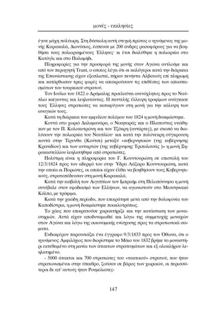 ¤ÁÈÓÂ Ì¿¯Ë ÔÏ‡ˆÚË. ™ÙË ‰‡ÛÎÔÏË ·˘Ù‹ ÛÙÈÁÌ‹ ÚÒÙÔ˜ Ô ËÁÔ‡ÌÂÓÔ˜ ÙË˜ ÌÔ-
Ó‹˜ ∫·Ú·Î·Ï¿, ¢ÈÔÓ‡ÛÈÔ˜, ¤ÛÂ˘ÛÂ ÌÂ 200 ¿Ó‰ÚÂ˜ Ú·ÛÔÊﬁÚÔ˘˜ ÁÈ· Ó· ‚ÔË-
ı‹ÛÂÈ ÙÔ˘˜ ÔÏÈÔÚÎËÌ¤ÓÔ˘˜ ŒÏÏËÓÂ˜Ø ÎÈ ¤ÙÛÈ ‰È·Ï‡ıËÎÂ Ë ÔÏÈÔÚÎ›· ÛÙÔ
∫·ÙﬁÁÏÈ Î·È ÛÙÔ ¶·Ï·Ì‹‰È.
¶ÏËÚÔÊÔÚ›Â˜ ÁÈ· ÙËÓ ÚÔÛÊÔÚ¿ ÙË˜ ÌÔÓ‹˜ ÛÙÔÓ ∞ÁÒÓ· ·ÓÙÏÔ‡ÌÂ Î·È
·ﬁ ÙÔÓ ÂÚÈËÁËÙ‹ Trant, Ô ÔÔ›Ô˜ Ï¤ÁÂÈ ﬁÙÈ ÔÈ Î·ÏﬁÁÂÚÔÈ Î·Ù¿ ÙËÓ ‰È¿ÚÎÂÈ·
ÙË˜ ∂·Ó¿ÛÙ·ÛË˜ Â›¯·Ó ÂÍÔÏÈÛÙÂ›, ‹Ú·Ó ÂÓ‹ÓÙ· ∞Ï‚·ÓÔ‡˜ Â› ÏËÚˆÌ‹
Î·È Î·ÙﬁÚıˆÛ·Ó ÙÚÂÈ˜ ÊÔÚ¤˜ Ó· ·ÔÎÚÔ‡ÛÔ˘Ó ÙÈ˜ ÂÈı¤ÛÂÈ˜ ÙˆÓ ·ÔÛ·-
ÛÌ¿ÙˆÓ ÙÔ˘ ÙÔ˘ÚÎÈÎÔ‡ ÛÙÚ·ÙÔ‡.
∆ÔÓ πÔ‡ÏÈÔ ÙÔ˘ 1822 Ô ¢Ú¿Ì·ÏË˜ ÚÔÂÏ·‡ÓÂÈ ·ÓÂÓﬁ¯ÏËÙÔ˜ ÚÔ˜ ÙÔ ¡·‡-
ÏÈÔ Î·›ÁÔÓÙ·˜ Î·È ÏÂËÏ·ÙÒÓÙ·˜. ∏ ·ÓÙÂÏ‹˜ ¤ÏÏÂÈ„Ë ÙÚÔÊ›ÌˆÓ ·Ó¿ÁÎ·ÛÂ
ÙÔ˘˜ ŒÏÏËÓÂ˜ ÛÙÚ·ÙÈÒÙÂ˜ Ó· Î·Ù·Ê‡ÁÔ˘Ó ÛÙË ÌÔÓ‹ ÁÈ· ÙËÓ Î¿Ï˘„Ë ÙˆÓ
·Ó·ÁÎÒÓ ÙÔ˘˜.
∫·Ù¿ ÙË ‰È¿ÚÎÂÈ· ÙÔ˘ ÂÌÊ˘Ï›Ô˘ ÔÏ¤ÌÔ˘ ÙÔ˘ 1824 Ë ÌÔÓ‹ ‰ÔÎÈÌ¿ÛÙËÎÂ.
∫ÔÓÙ¿ ÛÙÔ ¯ˆÚÈﬁ ¢·Ï·Ì·Ó¿Ú·, Ô ¡ÈÎËÙ·Ú¿˜ Î·È Ô ¶Ï·Ô‡Ù·˜ ÂÓÒıË-
Î·Ó ÌÂ ÙÔÓ ¶. ∫ÔÏÔÎÔÙÚÒÓË Î·È ÙÔÓ ∆˙ﬁÎÚË (·ÓÙ¿ÚÙÂ˜), ÌÂ ÛÎÔﬁ Ó· ‰È·-
Ï‡ÛÔ˘Ó ÙËÓ ÔÏÈÔÚÎ›· ÙÔ˘ ¡·˘Ï›Ô˘Ø Î·È Î·Ù¿ ÙËÓ ÔÏ‡ÓÂÎÚË Û‡ÁÎÚÔ˘ÛË
ÎÔÓÙ¿ ÛÙËÓ ∆›Ú˘Óı· (∫Ô‡ÙÛÈ) ÌÂÙ·Í‡ «Î˘‚ÂÚÓËÙÈÎÒÓ (ÙË˜ Î˘‚¤ÚÓËÛË˜
∫Ú·ÓÈ‰›Ô˘) Î·È ÙˆÓ ·ÓÙ·ÚÙÒÓ (ÙË˜ Î˘‚¤ÚÓËÛË˜ ∆ÚÈÔÏÈÙÛ¿˜ )» Ë ÌÔÓ‹ •Ë-
ÚÔÎ·ÛÙÂÏÏ›Ô˘ ÏÂËÏ·Ù‹ıËÎÂ ·ﬁ ÛÙÚ·ÙÈÒÙÂ˜.
¶ÔÏ‡ÙÈÌË Â›Ó·È Ë ÏËÚÔÊÔÚ›· ÙÔ˘ °. ∫Ô˘ÓÙÔ˘ÚÈÒÙË ÛÂ ÂÈÛÙÔÏ‹ ÙÔ˘
12/3/1824 ÚÔ˜ ÙÔÓ ·‰ÂÚÊﬁ ÙÔ˘ ÛÙËÓ ⁄‰Ú· §¿˙·ÚÔ ∫Ô˘ÓÙÔ˘ÚÈÒÙË, Î·Ù¿
ÙËÓ ÔÔ›· ÔÈ ¶ÔÚÈÒÙÂ˜, ÔÈ ÔÔ›ÔÈ Â›¯·Ó ¤ÏıÂÈ Ó· ‚ÔËı‹ÛÔ˘Ó ÙÔ˘˜ ∫˘‚ÂÚÓËÙÈ-
ÎÔ‡˜, ÛÙÚ·ÙÔ¤‰Â˘Û·Ó ÛÙË ÌÔÓ‹ ∫·Ú·Î·Ï¿.
∫·Ù¿ ÙËÓ ÂÈÛ‚ÔÏ‹ ÙˆÓ ∞ÈÁ˘Ù›ˆÓ ÙÔÓ πÌÚ·‹Ì ÛÙË ¶ÂÏÔﬁÓÓËÛÔ Ë ÌÔÓ‹
Û˘Ó¤‚·ÏÂ ÛÙÔÓ ÂÊÔ‰È·ÛÌﬁ ÙˆÓ ∂ÏÏ‹ÓˆÓ, Ó· ·ÁˆÓÈÛÙÔ‡Ó ÛÙÔ ªÂÛÛËÓÈ·Îﬁ
∫ﬁÏÔ, ÌÂ ÙÚﬁÊÈÌ·.
∫·Ù¿ ÙËÓ ¯·Ò‰Ë ÂÚ›Ô‰Ô, Ô˘ ÂÈÎÚ¿ÙËÛÂ ÌÂÙ¿ ·ﬁ ÙËÓ ‰ÔÏÔÊÔÓ›· ÙÔ˘
∫·Ô‰›ÛÙÚÈ·, Ë ÌÔÓ‹ ‰ÔÎÈÌ¿ÛÙËÎÂ ÔÈÎÈÏÔÙÚﬁˆ˜.
∆Ô ¯¿Ô˜ Ô˘ ÂÈÎÚ·ÙÔ‡ÛÂ ¯·Ú·ÎÙ‹ÚÈ˙Â Î·È ÙËÓ Î·Ù¿ÛÙ·ÛË ÙˆÓ ÌÔÓ·-
ÛÙËÚÈÒÓ. ∞˘Ù¿ Â›¯·Ó ·Ô‰˘Ó·ÌˆıÂ› Î·È ÏﬁÁˆ ÙË˜ Û˘ÌÌÂÙÔ¯‹˜ ÌÔÓ·¯ÒÓ
ÛÙÔÓ ∞ÁÒÓ· Î·È ÏﬁÁˆ ÙË˜ ÔÈÎÔÓÔÌÈÎ‹˜ ÂÓ›Û¯˘ÛË˜ ÚÔ˜ Ù· ÛÙÚ·ÙÈˆÙÈÎ¿ ÛÒ-
Ì·Ù·.
∂Ó‰È·Ê¤ÚÔÓ ·ÚÔ˘ÛÈ¿˙ÂÈ ¤Ó· ¤ÁÁÚ·ÊÔ 9/3/1833 ÚÔ˜ ÙÔÓ ŸıˆÓ·, ﬁÙÈ Ô
ËÁÔ‡ÌÂÓÔ˜ ∞ÌÊÈÏﬁ¯ÈÔ˜ Ô˘ ‰ÈÔÚ›ÛÙËÎÂ ÙÔ ª¿ÈÔ ÙÔ˘ 1832 ‚Ú‹ÎÂ ÙÔ ÌÔÓ·ÛÙ‹-
ÚÈ ÂÎÙÂıÂÈÌ¤ÓÔ ÛÙË Ì·Ó›· ÙˆÓ ¿Ù·ÎÙˆÓ ÛÙÚ·ÙÂ˘Ì¿ÙˆÓ Î·È ÂÍ ÔÏÔÎÏ‹ÚÔ˘ ÏÂ-
ËÏ·ÙËÌ¤ÓÔ.
- 5000 ¿Ù·ÎÙÔÈ Î·È 700 ÛÙÚ·ÙÈÒÙÂ˜ ÙÔ˘ «Ù·ÎÙÈÎÔ‡» ÛÙÚ·ÙÔ‡, Ô˘ ‹Ù·Ó
ÛÙÚ·ÙˆÓÈÛÌ¤ÓÔÈ ÛÙËÓ ‡·ÈıÚÔ, ˙Ô‡Û·Ó ÛÂ ‚¿ÚÔ˜ ÙˆÓ ¯ˆÚÈÎÒÓ, ÔÈ ÂÚÈÛÛﬁ-
ÙÂÚÔÈ ‰Â ·’ ·˘ÙÔ‡˜ ‹Ù·Ó ƒÔ˘ÌÂÏÈÒÙÂ˜-
ÌÔÓ¤˜ - ÂÎÎÏËÛ›Â˜
147
 