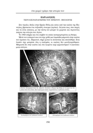 ¶APA¢O™EI™
T™OY§O™ ¶ANA°IøTH™ TOY XPH™TOY - £EO§O°O™
™ÙÔ Ù¤ÌÏÔ, ‰›Ï· ÛÙËÓ øÚ·›· ¶‡ÏË Î·È Î¿Ùˆ ·ﬁ ÙËÓ ÂÈÎﬁÓ· ÙË˜ ¶·-
Ó·Á›·˜, ‚Ú›ÛÎÂÙ·È ¤Ó· ÙÔÍÔÂÈ‰¤˜ ¿ÓÔÈÁÌ· (ÙÚ‡·). §¤ÁÂÙ·È ˆ˜, ﬁÛÔ ·¯‡˜
Î·È Ó· Â›Ó·È Î¿ÔÈÔ˜, ÌÂ ÙËÓ ›ÛÙË ÙÔ˘ ÌÔÚÂ› Ó· ¯ˆÚ¤ÛÂÈ Î·È ÂÚÓÒÓÙ·˜
·›ÚÓÂÈ ÙËÓ Â˘ÏÔÁ›· ÙÔ˘ ∞Á›Ô˘.
∆Ô 1968 ˘‹ÚÍÂ Î·È ¤Ó· Û˘Ì‚¿Ó ÙÔ ÔÔ›Ô Î·Ù·Ì·ÚÙ˘ÚÂ›Ù·È ˆ˜ ı·‡Ì·.
ªÂÙ¿ ÙÔÓ ÂÛÂÚÈÓﬁ Î·È ÂÓÒ Â›¯Â ¯˘ıÂ› ÌÈ· Ï·Ì¿‰· ÌÚÔÛÙ¿ ÛÙËÓ ÂÈÎﬁÓ·
ÙÔ˘ ¤ÊÈÔ˘ ∞Á. ∞‰ÚÈ·ÓÔ‡, ‹ÚÂ ÊˆÙÈ¿ ÙÔ ÂÙÛÂÙ¿ÎÈ Î·È ÂÂÎÙ¿ıËÎÂ. ∂ÓÒ
ÏÔÈﬁÓ Â›¯Â Ì·˘Ú›ÛÂÈ ﬁÏË Ë ÂÎÎÏËÛ›·, ÔÈ ÂÈÎﬁÓÂ˜ ‰ÂÓ ÌÔ˘Ù˙Ô˘ÚÒıËÎ·Ó.
ªÚÔÛÙ¿ ‰Â ÛÙËÓ ÂÈÎﬁÓ· Î·È ÛÙÔ ÏÈˆÌ¤ÓÔ ÎÂÚ› ÂÌÊ·Ó›ÛÙËÎ·Ó 4 ·ÔÙ˘Ò-
Ì·Ù· ·ÏﬁÁÔ˘.
¤Ó· ¯ˆÚÈﬁ ÁÚ¿ÊÂÈ ÙËÓ ÈÛÙÔÚ›· ÙÔ˘
150
§ÂÙÔÌ¤ÚÂÈ· ÙÔ˘ ˙ˆ‰È·ÎÔ‡ Î‡ÎÏÔ˘. §ÂÙÔÌ¤ÚÂÈ· ÙÔ˘ ˙ˆ‰È·ÎÔ‡ Î‡ÎÏÔ˘.
™¿ÓÈ· ∞ÁÈÔÁÚ·Ê›· ÛÙÔÓ ∞Á. ∞‰ÚÈ·Óﬁ. ¢ÂÛﬁ˙ÂÈ Ô ∫‡ÚÈÔ˜ ÙË˜ ‰ﬁÍË˜ ÌÂ ÙÔÓ ¯ÔÚﬁ ÙˆÓ ∞Á-
Á¤ÏˆÓ ÛÙÔÓ ¤Ó· Î‡ÎÏÔ. ™ÙÔÓ ÂÍˆÙÂÚÈÎﬁ Î‡ÎÏÔ ·ÚÈÛÙ¿ÓÂÙ·È Ô ˙ˆ‰È·Îﬁ˜ Î‡ÎÏÔ˜.
 