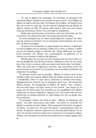 ∆Ô Ù˘Ú› ÙÔ ¤‚·˙·Ó ÛÙ· ÙÔ˘ÏÔ‡ÌÈ·. ∆· ÙÔ˘ÏÔ‡ÌÈ· Ù· ¤ÊÙÈ·¯Ó·Ó ·ﬁ
Î·ÙÛÈÎ›ÛÈÔ ‰¤ÚÌ·, Í˘ÚÈÛÌ¤ÓÔ Î·È Á˘ÚÈÛÌ¤ÓÔ ÚÔ˜ Ù· Ì¤Û·. ∆È˜ Ì˘˙‹ıÚÂ˜ ÙÈ˜
¤‚·˙·Ó ÛÂ ‹ÏÈÓ· ÛÎÂ‡Ë ÌÂ Ï¿‰È. ∆Ë ÓÙÔÌ¿Ù· ÙËÓ ¤ÛÙ˘‚·Ó, ÙËÓ ¿ÊËÓ·Ó ÛÙÔÓ
‹ÏÈÔ ÁÈ· Ó· ÈÂÈ Ù· ˘ÁÚ¿ ÙË˜ Î·È Û·Ó ÁÈÓﬁÙ·Ó ·¯‡ÚÚÂ˘ÛÙË ÙËÓ ¤‚·˙·Ó ÛÂ
‹ÏÈÓÂ˜ ÛÙ¿ÌÓÂ˜ ÌÂ Ï¿‰È. ∆Ô Î·ÙÒÁÈ Î¿ıÂ ÛÈÙÈÔ‡, Ì¤Û· ·ﬁ ÙÔ˘˜ ÎﬁÔ˘˜
ﬁÏË˜ ÙË˜ ÔÈÎÔÁ¤ÓÂÈ·˜, ÁÈÓﬁÙ·Ó ¤Ó·˜ Â˘ÏÔÁËÌ¤ÓÔ˜ ·Ú¿‰ÂÈÛÔ˜.
∫¿ıÂ Úˆ› Ô˘ Í˘ÓÔ‡ÛÂ Ë ÔÈÎÔÁ¤ÓÂÈ·, Ì·˙› ÙÔ˘˜ Í˘ÓÔ‡Û·Ó Î·È ﬁÏ·
Ù· ˙ˆÓÙ·Ó¿ ÙÔ˘ ÛÈÙÈÔ‡ Ô˘ ‹Ù·Ó ¤Ó·˜ ÌÈÎÚﬁ˜ ˙ˆÔÏÔÁÈÎﬁ˜ Î‹Ô˜.
√È ÎﬁÙÂ˜ Î·Î·Ú›˙ÔÓÙ·˜, Ù· Á·ÏÈ¿ ÁÔ˘ÚÁÔ˘Ú›˙ÔÓÙ·˜ ¤ÙÚÂ¯·Ó ÛÙÔ Î¿ÏÂ-
ÛÌ· ÙË˜ ÁÈ·ÁÈ¿˜ Ó· Ù·˚ÛÙÔ‡Ó, ÂÓÒ Ù· ÛÔ˘ÚÁ›ÙÈ· ¤Î·Ó·Ó ‚Ô˘ÙÈ¤˜ ÁÈ· Ó· ¿-
ÚÔ˘Ó ÙÔ ‰ÈÎﬁ ÙÔ˘˜ ÌÂÚ›‰ÈÔ.
√È ÊˆÓ¤˜ ÙˆÓ Ô˘ÏÂÚÈÎÒÓ, ÙÔ ¯ÏÈÌ›ÓÙÚÈÛÌ· ÙˆÓ ·ÏﬁÁˆÓ, Ù· ‚ÂÏ¿ÛÌ·-
Ù· ·ﬁ Ù· Úﬁ‚·Ù· Î·È ÙÈ˜ Î·ÙÛ›ÎÂ˜, Î·ıÒ˜ Î·È ÔÈ Á¿ÙÂ˜, ÔÈ ÛÎ‡ÏÔÈ, Ô Á¿È‰·-
ÚÔ˜ Î·È ÙÔ ÁÔ˘ÚÔ‡ÓÈ, Ì¤¯ÚÈ Ó· Ù·˚ÛÙÔ‡Ó ﬁÏ·, ¤‰ÈÓ·Ó Î¿ıÂ Úˆ› ÌÈ· ·Ú¿-
ÊˆÓË Û˘Ó·˘Ï›·, Ô˘ ¤Î·Ó·Ó ÙÔ˘˜ ÓÔÈÎÔÎ˘Ú·›Ô˘˜ Ó· ‚È¿˙ÔÓÙ·È Ó· Ù·
Ù·˝ÛÔ˘Ó ÁÈ· Ó· È¿ÛÂÈ ÙÔ Î·ı¤Ó· ÙËÓ ¿ÎÚË ÙÔ˘.
ªÂÁ¿ÏË ‹Ù·Ó Î·È Ë ¤ÁÓÔÈ· ÁÈ· ÙËÓ ·Ó··Ú·ÁˆÁ‹ ÙˆÓ ˙ÒˆÓ, È‰›ˆ˜ ·˘-
ÙÒÓ Ô˘ ‚ÔËıÔ‡Û·Ó ÛÙÈ˜ ‰Ô˘ÏÂÈ¤˜ (¿ÏÔÁ·, Á¿È‰Ô‡ÚÈ·), ·ÏÏ¿ Î·È ÙˆÓ ÎÔ·-
‰ÈÒÓ. ™ÙÈ˜ Á¤ÓÓÂ˜ Ô ·Ù¤Ú·˜ ·ÏÏ¿ Î·È Ë Ì¿Ó· ·ﬁ ÎÔÓÙ¿, ‹Ù·Ó “Â› Ô‰ﬁ˜”.
◊Ù·Ó Î·È ·˘Ù¿ ·ﬁ Ù· ÛËÌ·ÓÙÈÎ¿ ÁÂÁÔÓﬁÙ· ÙË˜ ÔÈÎÔÁ¤ÓÂÈ·˜, ÁÈ·Ù› ¤ÙÛÈ
·Ó·ÓÂÒÓÔÓÙ·Ó Ù· ˙ˆÓÙ·Ó¿ ÁÈ· ÙÈ˜ ÂÚÁ·Û›Â˜ Î·È Ù· ÎÔ¿‰È· ÌÂÁ¿ÏˆÓ·Ó Î·È
·˘Í·ÓﬁÙ·Ó ÙÔ ÂÈÛﬁ‰ËÌ· .
∆Ô Ï‡ÛÈÌÔ ÁÈÓﬁÙ·Ó ·ﬁ ÙÈ˜ Ì·Ó¿‰Â˜ . Œ‚·˙·Ó ÙÔ Î·˙¿ÓÈ ¿Óˆ ÛÂ ‰˘Ô
Â›Â‰Â˜ ¤ÙÚÂ˜ Î·È ·Ó¿ÌÂÛ· ¤‚·˙·Ó Í‡Ï· Î·È ¿Ó·‚·Ó ÊˆÙÈ¿ Ô˘ ÙÔ ¤ÏÂÁ·Ó
« Î·Î·‚ÔÏ›ıÈ». ŸÙ·Ó ÙÔ ÓÂÚﬁ ¤Î·ÈÁÂ, ÍÂÎÈÓÔ‡ÛÂ ÙÔ Ï‡ÛÈÌÔ ÛÙË ÛÎ¿ÊË .
ÃÚËÛÈÌÔÔÈÔ‡Û·Ó Û·Ô‡ÓÈ Ô˘ ÙÔ ¤ÊÙÈ·¯Ó·Ó ÌﬁÓÔÈ ÙÔ˘˜ . °È· ÏÂ˘Î·ÓÙÈÎﬁ
¤‚·˙·Ó ÛÙ¿¯ÙË . ∆· ·ÛÚﬁÚÔ˘¯· Ù· ¤‚·˙·Ó ÛÙÔ ÎÔÊ›ÓÈ . ∆ËÓ « ÎÔÊ›Ó·»,
Ô˘ ÛÙÔ Ì¤Û· Ì¤ÚÔ˜ ÙËÓ Â›¯·Ó ÓÙ‡ÛÂÈ ÌÂ ¤Ó· ÛÂÓÙﬁÓÈ , ÙËÓ Á¤ÌÈ˙·Ó ÌÂ Ù·
ÚÔ‡¯· Î·È ÛÙÔ ¿Óˆ Ì¤ÚÔ˜ ÙËÓ ÛÎ¤·˙·Ó ÌÂ ¤Ó· Î·Ú·‚ﬁ·ÓÔ Ô˘ ¤‚·˙·Ó
ÛÙ¿¯ÙË Î·È ÙÔ ¤ÏÂÁ·Ó ÛÙ·¯ÙÔ¿ÓÈ. ŒÚÈ¯Ó·Ó Ï›ÁÔ- Ï›ÁÔ Î·˘Ùﬁ ÓÂÚﬁ Î·È ·Ó·-
Î·ÙÂ‡ÔÓÙ·˜ ÙË ÛÙ¿¯ÙË ÂÚÓÔ‡ÛÂ ÙÔ ÓÂÚﬁ Î·ı·Úﬁ Î·È ¤ÙÛÈ Ù· ÚÔ‡¯· Á›ÓÔ-
ÓÙ·Ó ÔÏﬁÏÂ˘Î·.
∆Ô Ì·ÁÂ›ÚÂÌ· ÁÈÓﬁÙ·Ó ÛÙÔ Ù˙¿ÎÈ ÌÂ Í‡Ï· . Œ‚·˙·Ó ÙË ÛÈ‰ÂÚÔÛÙÈ¿ ÛÙË
ÊˆÙÈ¿ - Ô˘ ‹Ù·Ó ÙÚÈÁˆÓÈÎ‹ ÌÂ ÙÚ›· ﬁ‰È· - Î·È Â¿Óˆ ÙÔ ÙÛÔ˘Î¿ÏÈ Ô˘
¤‚Ú·˙Â ÙÔ Ê·ÁËÙﬁ Î·È ‹Ù·Ó ‹ÏÈÓÔ. ÕÏÏ· Ì·ÁÂÈÚÈÎ¿ ÛÎÂ‡Ë ‹Ù·Ó ÙÔ ¯·Ú·Ó›,
ÙÔ ÙËÁ¿ÓÈ , ÙÔ Ù·„› Î.Ï.. Ô˘ ‹Ù·Ó ·ﬁ ¯·ÏÎﬁ, « ¯·ÏÎˆÌ·Ù¤ÓÈ·» ﬁˆ˜ Ù·
¤ÏÂÁ·Ó. ∆· ¯¿ÏÎÈÓ· ÛÎÂ‡Ë Ù· ‹Á·ÈÓ·Ó ÛÙÔ Á·ÓˆÙ‹ ‹ Î·Ï·ÓÙ˙‹ Ô˘ Ù· Á¿-
ÓˆÓÂ. ∆Ô Á¿ÓˆÌ· ÁÈÓﬁÙ·Ó ÌÂ Î·Ï¿È Ô˘ ÙÔ ¤ÏÂÈˆÓÂ ÌÂ ¤Ó· ˘ÚˆÌ¤ÓÔ Û›‰ÂÚÔ.
ŒÂÊÙÂ ÛÙÔ ÂÛˆÙÂÚÈÎﬁ ÙÔ˘ ÛÎÂ‡Ô˘˜ Î·È ·ÏÂ›ÊÔÓÙ¿˜ ÙÔ ¤·ÈÚÓÂ ¯ÚÒÌ· ·ÛË-
Ì›.
¤Ó· ¯ˆÚÈﬁ ÁÚ¿ÊÂÈ ÙËÓ ÈÛÙÔÚ›· ÙÔ˘
158
 