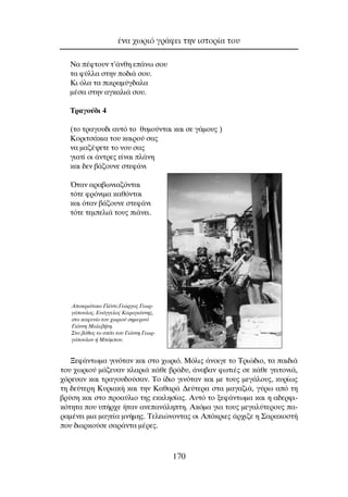 ¡· ¤ÊÙÔ˘Ó Ù’¿ÓıË Â¿Óˆ ÛÔ˘
Ù· Ê‡ÏÏ· ÛÙËÓ Ô‰È¿ ÛÔ˘.
∫È ﬁÏ· Ù· ÈÎÚ·Ì‡Á‰·Ï·
Ì¤Û· ÛÙËÓ ·ÁÎ·ÏÈ¿ ÛÔ˘.
TÚ·ÁÔ‡‰È 4
(ÙÔ ÙÚ·ÁÔ˘‰È ·˘Ùﬁ ÙÔ ı˘ÌÔ‡ÓÙ·È Î·È ÛÂ Á¿ÌÔ˘˜ )
KÔÚÈÙÛ¿ÎÈ· ÙÔ˘ Î·ÈÚÔ‡ Û·˜
Ó· Ì·˙¤„ÂÙÂ ÙÔ ÓÔ˘ Û·˜
ÁÈ·Ù› ÔÈ ¿ÓÙÚÂ˜ Â›Ó·È Ï¿ÓË
Î·È ‰ÂÓ ‚¿˙Ô˘ÓÂ ÛÙÂÊ¿ÓÈ
ŸÙ·Ó ·Ú·‚ˆÓÈ·˙ﬁÓÙ·È
ÙﬁÙÂ ÊÚﬁÓÈÌ· Î·ıﬁÓÙ·È
Î·È ﬁÙ·Ó ‚¿˙Ô˘ÓÂ ÛÙÂÊ¿ÓÈ
ÙﬁÙÂ ÙÂÌÂÏÈ¿ ÙÔ˘˜ È¿ÓÂÈ.
•ÂÊ¿ÓÙˆÌ· ÁÈÓﬁÙ·Ó Î·È ÛÙÔ ¯ˆÚÈﬁ. ªﬁÏÈ˜ ¿ÓÔÈÁÂ ÙÔ ∆ÚÈÒ‰ÈÔ, Ù· ·È‰È¿
ÙÔ˘ ¯ˆÚÈÔ‡ Ì¿˙Â˘·Ó ÎÏ·ÚÈ¿ Î¿ıÂ ‚Ú¿‰˘, ¿Ó·‚·Ó ÊˆÙÈ¤˜ ÛÂ Î¿ıÂ ÁÂÈÙÔÓÈ¿,
¯ﬁÚÂ˘·Ó Î·È ÙÚ·ÁÔ˘‰Ô‡Û·Ó. ∆Ô ›‰ÈÔ ÁÈÓﬁÙ·Ó Î·È ÌÂ ÙÔ˘˜ ÌÂÁ¿ÏÔ˘˜, Î˘Ú›ˆ˜
ÙË ‰Â‡ÙÂÚË ∫˘ÚÈ·Î‹ Î·È ÙËÓ ∫·ı·Ú¿ ¢Â‡ÙÂÚ· ÛÙ· Ì·Á·˙È¿, Á‡Úˆ ·ﬁ ÙË
‚Ú‡ÛË Î·È ÛÙÔ ÚÔ·‡ÏÈÔ ÙË˜ ÂÎÎÏËÛ›·˜. ∞˘Ùﬁ ÙÔ ÍÂÊ¿ÓÙˆÌ· Î·È Ë ·‰ÂÚÊÈ-
ÎﬁÙËÙ· Ô˘ ˘‹Ú¯Â ‹Ù·Ó ·ÓÂ·Ó¿ÏËÙË. ∞ÎﬁÌ· ÁÈ· ÙÔ˘˜ ÌÂÁ·Ï‡ÙÂÚÔ˘˜ ·-
Ú·Ì¤ÓÂÈ ÌÈ· Ì·ÁÂ›· ÌÓ‹ÌË˜. ∆ÂÏÂÈÒÓÔÓÙ·˜ ÔÈ ∞ﬁÎÚÈÂ˜ ¿Ú¯È˙Â Ë ™·Ú·ÎÔÛÙ‹
Ô˘ ‰È·ÚÎÔ‡ÛÂ Û·Ú¿ÓÙ· Ì¤ÚÂ˜.
¤Ó· ¯ˆÚÈﬁ ÁÚ¿ÊÂÈ ÙËÓ ÈÛÙÔÚ›· ÙÔ˘
170
AÔÎÚÈ¿ÙÈÎÔ °Ï¤ÓÙÈ.°ÂÒÚÁÔ˜ °ÂˆÚ-
ÁﬁÔ˘ÏÔ˜, E˘¿ÁÁÂÏÔ˜ K·Ú·ÁÈ¿ÓÓË˜,
ÛÙÔ Î·ÊÂÓ›Ô ÙÔ˘ ¯ˆÚÈÔ‡ ÛËÌÂÚÈÓﬁ
°È¿ÓÓË M·ÏÂ‚‹ÙË.
™ÙÔ ‚¿ıÔ˜ ÙÔ Û›ÙÈ ÙÔ˘ °È¿ÓÓË °ÂˆÚ-
ÁﬁÔ˘ÏÔ˘ ‹ MﬁÌÔ˘.
 