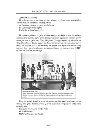 2)ª·ıËÙÈÎ¤˜ ÔÌ¿‰Â˜
OÈ Ì·ıËÙ¤˜, ÙˆÓ ·ÓˆÙ¤ÚˆÓ Î˘Ú›ˆ˜ Ù¿ÍÂˆÓ, ÔÚÁ¿ÓˆÓ·Ó ÌÂ ÙËÓ ‚Ô‹ıÂÈ·
ÙˆÓ ‰·ÛÎ¿ÏˆÓ Ì·ıËÙÈÎ¤˜ ÔÌ¿‰Â˜, ﬁˆ˜:
∞. OÌ¿‰· Û¯ÔÏÈÎÒÓ ÂÔÚÙÒÓ Î·È ıÂ¿ÙÚÔ˘
µ. OÌ¿‰· Û¯ÔÏÈÎÔ‡ Î‹Ô˘
°. OÌ¿‰· Î·ı·ÚÈﬁÙËÙ·˜ ÎÏ.
∏ ÔÌ¿‰· Û¯ÔÏÈÎÒÓ ÂÔÚÙÒÓ Î·È ıÂ¿ÙÚÔ˘, ÌÂ ÙË ‚Ô‹ıÂÈ· ÙˆÓ ‰·ÛÎ¿ÏˆÓ,
·ÚÔ˘Û›·ÛÂ ÏÔ‡ÛÈÔ ¤ÚÁÔ ÛÙËÓ Ú·ÁÌ·ÙÔÔ›ËÛË Û¯ÔÏÈÎÒÓ ÂÔÚÙÒÓ ÌÂ ÙËÓ
Â˘Î·ÈÚ›· ÙˆÓ ÂÔÚÙÒÓ ÙË˜ 25Ë˜ ª·ÚÙ›Ô˘ (∂˘·ÁÁÂÏÈÛÌÔ‡ ÙË˜ £ÂÔÙﬁÎÔ˘),
28Ë˜ OÎÙˆ‚Ú›Ô˘, ∆ÚÈÒÓ πÂÚ·Ú¯ÒÓ, ÃÚÈÛÙÔ˘Á¤ÓÓˆÓ ÌÂ ÛÎÂÙ˜, ÔÈ‹Ì·Ù·, ¯Ô-
ÚÔ‡˜, ÔÌÈÏ›Â˜ Î·È ÏÔÈ¤˜ ÂÎ‰ËÏÒÛÂÈ˜. OÈ ¯ÒÚÔÈ ÙˆÓ Û¯ÔÏÈÎÒÓ ·˘ÙÒÓ ÂÎ‰Ë-
ÏÒÛÂˆÓ ‹Û·Ó ÔÈ ‰‡Ô ·›ıÔ˘ÛÂ˜ ÎÈÓËÌ·ÙÔÁÚ¿ÊˆÓ ÙÔ˘ ¯ˆÚÈÔ‡, ÙˆÓ ∞ºø¡
ºÈÏ›ÓË Î·È ∞ºø¡ ∫·ÙÛÈÔ‡ÚË.
∂ÎÂ› Ù· ·È‰È¿ ¤·ÈÍ·Ó ÌÂ ÌÂÁ¿ÏË ÂÈÙ˘¯›· ıÂ·ÙÚÈÎ¿ ÌÔÓﬁÚ·ÎÙ· Î·È
ÛÎÂÙ˜, Ô˘ ‹Û·Ó Û˘ÁÎÏÔÓÈÛÙÈÎ¿ ÁÈ· ÙËÓ ÎÔÈÓˆÓ›· ÙÔ˘ ¯ˆÚÈÔ‡. ∂Ó‰ÂÈÎÙÈÎ¿
·Ó·Ê¤ÚÔ˘ÌÂ:
¡· ˙ÂÈ ÙÔ ªÂÛÔÏﬁÁÁÈ ÙÔ˘ µ. ƒÒÙ·
OÈ ™Ô˘ÏÈÒÙÈÛÛÂ˜
O ƒ‹Á·˜ ºÂÚ·›Ô˜ Î·È ÏÔÈ¿
¤Ó· ¯ˆÚÈﬁ ÁÚ¿ÊÂÈ ÙËÓ ÈÛÙÔÚ›· ÙÔ˘
226
£Â·ÙÚÈÎﬁ ÂÚ›Ô˘ 1968.
¡›ÎÔ˜ ªÈÓÈ¿ÚË˜, °È¿ÓÓË˜ ÃÚ‹ÛÙÔ˘, µ·ÁÁ¤ÏË˜ ∆Ú›ÁÎ·˜, ™ˆÙ‹ÚË˜ ™ˆÙËÚﬁÔ˘ÏÔ˜,
ª·Ú›· §Ô˘Î·˚ÙË, πˆ¿ÓÓ· ª·ÏÂ‚›ÙË, ¢ËÌ‹ÙÚË˜ ∫·Ú·ÁÈ¿ÓÓË˜, ÃÚÈÛÙ›Ó· °ÂˆÚÁÔ-
Ô‡ÏÔ˘.
 