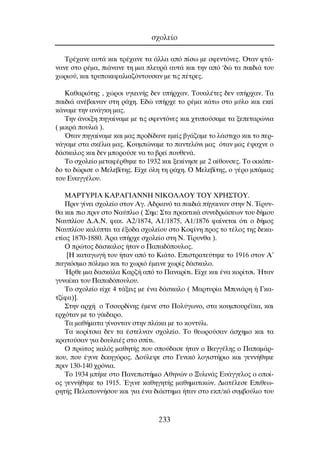 Û¯ÔÏÂ›Ô
233
∆Ú¤¯·ÓÂ ·˘Ù¿ Î·È ÙÚ¤¯·ÓÂ Ù· ¿ÏÏ· ·ﬁ ›Ûˆ ÌÂ ÛÊÂÓÙﬁÓÂ˜. ŸÙ·Ó ÊÙ¿-
Ó·ÓÂ ÛÙÔ Ú¤Ì·, È¿Ó·ÓÂ ÙË ÌÈ· ÏÂ˘Ú¿ ·˘Ù¿ Î·È ÙËÓ ·ﬁ ‘‰Ò Ù· ·È‰È¿ ÙÔ˘
¯ˆÚÈÔ‡, Î·È ÙÚ˘ÔÎÂÊ·ÏÈ·˙ﬁÓÙÔ˘Û·Ó ÌÂ ÙÈ˜ ¤ÙÚÂ˜.
∫·ı·ÚÈﬁÙË˜ , ¯ÒÚÔÈ ˘ÁÈÂÈÓ‹˜ ‰ÂÓ ˘‹Ú¯·Ó. ∆Ô˘·Ï¤ÙÂ˜ ‰ÂÓ ˘‹Ú¯·Ó. ∆·
·È‰È¿ ·Ó¤‚·ÈÓ·Ó ÛÙË Ú¿¯Ë. ∂‰Ò ˘‹Ú¯Â ÙÔ Ú¤Ì· Î¿Ùˆ ÛÙÔ Ì‡ÏÔ Î·È ÂÎÂ›
Î¿Ó·ÌÂ ÙËÓ ·Ó¿ÁÎË Ì·˜.
∆ËÓ ¿ÓÔÈÍË ËÁ·›Ó·ÌÂ ÌÂ ÙÈ˜ ÛÊÂÓÙﬁÓÂ˜ Î·È ¯Ù˘Ô‡Û·ÌÂ Ù· ÍÂÂÙ·ÚÒÓÈ·
( ÌÈÎÚ¿ Ô˘ÏÈ¿ ).
ŸÙ·Ó ËÁ·›Ó·ÌÂ Î·È Ì·˜ ÚÔ‰›‰·ÓÂ ÂÌÂ›˜ ‚Á¿˙·ÌÂ ÙÔ Ï¿ÛÙÈ¯Ô Î·È ÙÔ ÂÚ-
Ó¿Á·ÌÂ ÛÙ· ÛÎ¤ÏÈ· Ì·˜. ∫Ô˘ÌÒÓ·ÌÂ ÙÔ ·ÓÙÂÏﬁÓÈ Ì·˜ ﬁÙ·Ó Ì·˜ ¤„·¯ÓÂ Ô
‰¿ÛÎ·ÏÔ˜ Î·È ‰ÂÓ ÌÔÚÔ‡ÛÂ Ó· ÙÔ ‚ÚÂ› Ô˘ıÂÓ¿.
∆Ô Û¯ÔÏÂ›Ô ÌÂÙ·Ê¤ÚıËÎÂ ÙÔ 1932 Î·È ÍÂÎ›ÓËÛÂ ÌÂ 2 ·›ıÔ˘ÛÂ˜. ∆Ô ÔÈÎﬁÂ-
‰Ô ÙÔ ‰ÒÚÈÛÂ Ô ªÂÏÂ‚›ÙË˜. ∂›¯Â ﬁÏË ÙË Ú¿¯Ë. O ªÂÏÂ‚›ÙË˜, Ô Á¤ÚÔ Ì¿ÌÈ·˜
ÙÔ˘ ∂˘·ÁÁ¤ÏÔ˘.
ªAPTYPIA KAPA°IANNH NIKO§AOY TOY XPH™TOY.
¶ÚÈÓ Á›ÓÂÈ Û¯ÔÏÂ›Ô ÛÙÔÓ ∞Á. ∞‰ÚÈ·Óﬁ Ù· ·È‰È¿ ‹Á·ÈÓ·Ó ÛÙËÓ ¡. ∆›Ú˘Ó-
ı· Î·È ÈÔ ÚÈÓ ÛÙÔ ¡·‡ÏÈÔ ( ™ËÌ: ™Ù· Ú·ÎÙÈÎ¿ Û˘ÓÂ‰ÚÈ¿ÛÂˆÓ ÙÔ˘ ‰‹ÌÔ˘
¡·˘Ï›Ô˘ ¢.∞.¡. Ê·Î. ∞2/1874, ∞1/1875, ∞1/1876 Ê·›ÓÂÙ·È ﬁÙÈ Ô ‰‹ÌÔ˜
¡·˘Ï›Ô˘ Î·Ï‡ÙÂÈ Ù· ¤ÍÔ‰· Û¯ÔÏÂ›Ô˘ ÛÙÔ ∫ÔÊ›ÓË ÚÔ˜ ÙÔ Ù¤ÏÔ˜ ÙË˜ ‰ÂÎ·-
ÂÙ›·˜ 1870-1880. ÕÚ· ˘‹Ú¯Â Û¯ÔÏÂ›Ô ÛÙË ¡. ∆›Ú˘Óı· ).
O ÚÒÙÔ˜ ‰¿ÛÎ·ÏÔ˜ ‹Ù·Ó Ô ¶··‰ﬁÔ˘ÏÔ˜.
[∏ Î·Ù·ÁˆÁ‹ ÙÔ˘ ‹Ù·Ó ·ﬁ ÙÔ ∫È¿ÙÔ. ∂ÈÛÙÚ·ÙÂ‡ÙËÎÂ ÙÔ 1916 ÛÙÔÓ ∞’
·ÁÎﬁÛÌÈÔ ﬁÏÂÌÔ Î·È ÙÔ ¯ˆÚÈﬁ ¤ÌÂÈÓÂ ¯ˆÚ›˜ ‰¿ÛÎ·ÏÔ.
◊ÚıÂ ÌÈ· ‰·ÛÎ¿Ï· ∫·Ú˙‹ ·ﬁ ÙÔ ¶·Ó·Ú›ÙÈ. ∂›¯Â Î·È ¤Ó· ÎÔÚ›ÙÛÈ. ◊Ù·Ó
Á˘Ó·›Î· ÙÔ˘ ¶··‰ﬁÔ˘ÏÔ˘.
∆Ô Û¯ÔÏÂ›Ô Â›¯Â 4 Ù¿ÍÂÈ˜ ÌÂ ¤Ó· ‰¿ÛÎ·ÏÔ ( ª·ÚÙ˘Ú›· ªÈÓÈ¿ÚË ‹ °Î·-
Ù˙›Ê·)].
™ÙËÓ ·Ú¯‹ Ô ∆ÛÔ˘Ú‰›ÓË˜ ¤ÌÂÓÂ ÛÙÔ ¶ÔÏ‡ÁˆÓÔ, ÛÙ· ÎÔ˘ÌÔ˘Ú¤˚Î·, Î·È
ÂÚ¯ﬁÙ·Ó ÌÂ ÙÔ Á¿È‰·ÚÔ.
∆· Ì·ı‹Ì·Ù· Á›ÓÔÓÙ·Ó ÛÙËÓ Ï¿Î· ÌÂ ÙÔ ÎÔÓÙ‡ÏÈ.
∆· ÎÔÚ›ÙÛÈ· ‰ÂÓ Ù· ¤ÛÙÂÏÓ·Ó Û¯ÔÏÂ›Ô. ∆Ô ıÂˆÚÔ‡Û·Ó ¿Û¯ËÌÔ Î·È Ù·
ÎÚ·ÙÔ‡Û·Ó ÁÈ· ‰Ô˘ÏÂÈ¤˜ ÛÙÔ Û›ÙÈ.
O ÚÒÙÔ˜ Î·Ïﬁ˜ Ì·ıËÙ‹˜ Ô˘ ÛÔ‡‰·ÛÂ ‹Ù·Ó Ô µ·ÁÁ¤ÏË˜ Ô ¶··Ì¿Ú-
ÎÔ˘, Ô˘ ¤ÁÈÓÂ ‰ÈÎËÁﬁÚÔ˜. ¢Ô‡ÏÂ„Â ÛÙÔ °ÂÓÈÎﬁ ÏÔÁÈÛÙ‹ÚÈÔ Î·È ÁÂÓÓ‹ıËÎÂ
ÚÈÓ 130-140 ¯ÚﬁÓÈ·.
∆Ô 1934 Ì‹ÎÂ ÛÙÔ ¶·ÓÂÈÛÙ‹ÌÈÔ ∞ıËÓÒÓ Ô •˘ÏÈÓ¿˜ ∂˘¿ÁÁÂÏÔ˜ Ô ÔÔ›-
Ô˜ ÁÂÓÓ‹ıËÎÂ ÙÔ 1915. ŒÁÈÓÂ Î·ıËÁËÙ‹˜ Ì·ıËÌ·ÙÈÎÒÓ. ¢È·Ù¤ÏÂÛÂ ∂ÈıÂˆ-
ÚËÙ‹˜ ¶ÂÏÔÔÓÓ‹ÛÔ˘ Î·È ÁÈ· ¤Ó· ‰È¿ÛÙËÌ· ‹Ù·Ó ÛÙÔ ÂÎ/Îﬁ Û˘Ì‚Ô‡ÏÈÔ ÙÔ˘
 