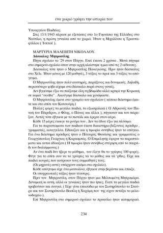 ÀÔ˘ÚÁÂ›Ô˘ ¶·È‰Â›·˜.
™ÙÈ˜ 13/1/1943 ¤Ú·ÛÂ ÌÂ ÂÍÂÙ¿ÛÂÈ˜ ÛÙÔ 1Ô °˘ÌÓ¿ÛÈÔ ÙË˜ ∂ÏÏ¿‰·˜ ÛÙÔ
¡·‡ÏÈÔ, Ë ÚÒÙË Á˘Ó·›Î· ·ﬁ ÙÔ ¯ˆÚÈﬁ. ◊Ù·Ó Ë ªÈ¯·Ï›ÙÛ· Ë ∆ÚÈ·ÓÙ·-
Ê‡ÏÏÔ˘ ( ∆ÛÂÙÛ¤ ).
ªAPTYPIA MA§EBITH NIKO§AOY.
¢¿ÛÎ·ÏÔ˜: ªËÙÚÔÛ‡ÏË˜
¶‹Á· Û¯ÔÏÂ›Ô ÙÔ ’29 ÛÙÔÓ ¶‡ÚÁÔ. ∂ÎÂ› ¤Î·Ó· 2 ¯ÚﬁÓÈ· . ªÂÙ¿ ‹Á·ÌÂ
ÛÙÔ ÛËÌÂÚÈÓﬁ Û¯ÔÏÂ›Ô ﬁÔ˘ ÛÙËÓ ·Ú¯‹ ÎÏÂ›ÛÙËÎÂ Ë ÌÈ· ·ﬁ ÙÈ˜ 2 ·›ıÔ˘ÛÂ˜.
¢¿ÛÎ·ÏÔ˜ ÙﬁÙÂ ‹Ù·Ó Ô ªËÙÚÔÛ‡ÏË˜ ¶·Ó·ÁÈÒÙË˜. ¶ÚÈÓ ‹Ù·Ó ‰¿ÛÎ·ÏÔ˜
ÛÙÔ Ã¤ÏÈ. ◊Ù·Ó ÌﬁÓÔ˜ ÌÂ 120 Ì·ıËÙ¤˜, 3 Ù¿ÍÂÈ˜ ÙÔ Úˆ› Î·È 3 Ù¿ÍÂÈ˜ ÙÔ ·ﬁ-
ÁÂ˘Ì·.
O ªËÙÚÔÛ‡ÏË˜ ‹Ù·Ó ÔÏ‡ ·˘ÛÙËÚﬁ˜, ·Ú¿ÍÂÓÔ˜ Î·È ‰˘Ó·ÌÈÎﬁ˜. ¢ËÏ·‰‹,
ÂÚÈÛÛﬁÙÂÚÔ Êﬁ‚Ô Â›¯·ÌÂ ÛÙÔ ‰¿ÛÎ·ÏÔ ·Ú¿ ÛÙÔ˘˜ ÁÔÓÂ›˜.
¢ÂÓ ‚Á·›Ó·ÌÂ ¤Íˆ Ó· ·›ÍÔ˘ÌÂ ﬁÏË ÙË ‚‰ÔÌ¿‰· ·ÏÏ¿ ÎÚ˘Ê¿ ÙËÓ ∫˘ÚÈ·Î‹
ÛÂ Î·ÌÈ¿ “ÛÔ‡‰·” . ∞ÎÔ‡Á·ÌÂ ‰¿ÛÎ·ÏÔ Î·È ¯·ÓﬁÌ·ÛÙÂ.
O ªËÙÚﬁÛ˘ÏË˜ ¤ÌÂÓÂ ÛÙÔ ÁÚ·ÊÂ›Ô ÙÔ˘ Û¯ÔÏÂ›Ô˘ ( Î¿ÔÈÔ ‰È¿ÛÙËÌ· ¤ÌÂÈ-
ÓÂ Î·È ÛÙÔ Û›ÙÈ ÙÔ˘ ∫·ÙÛÔ‡ÚË.)
¶ÔÏÏ¤˜ ÊÔÚ¤˜ Ù· ÌÂÁ¿Ï· ·È‰È¿, Ù· ÂÍˆÛ¯ÔÏÈÎ¿ ( O ∞‰ÚÈ·Óﬁ˜ ÙÔ˘ ¶·-
Ó·‹ ÙÔ˘ ¶¿ÚÂ‰ÚÔ˘, Ô º›ÏË˜, Ô ¶¿ÓÔ˜ Î·È ¿ÏÏÔÈ ), ‹Á·ÈÓ·Ó Î·È ÙÔÓ Â›Ú·-
˙·Ó. ∞˘Ùﬁ˜ ÙﬁÙÂ ¤‚Á·ÈÓÂ ÌÂ ÙÔ ÈÛÙﬁÏÈ Î·È ¤ÚÈ¯ÓÂ ÛÙÔÓ ·¤Ú·.
∫¿ıÂ 15 Ì¤ÚÂ˜ ¤Î·ÈÁÂ Ù· ÚÔ‡¯· ÙÔ˘ . ¢ÂÓ Ù· ¤‰ÈÓÂ ¤Íˆ ÁÈ· Ï‡ÛÈÌÔ.
°È· Ù· ·Ú·ÙÒÌ·Ù· ÙˆÓ ·È‰ÈÒÓ ¤Î·ÓÂ ‰ÈÎ·ÛÙ‹ÚÈÔ ‚¿˙ÔÓÙ·˜ ÚﬁÂ‰ÚÔ ,
ÁÚ·ÌÌ·ÙÂ›˜, ÂÈÛ·ÁÁÂÏ¤·. ∂‰›Î·˙·Ó Î·È Ë ÙÈÌˆÚ›· Û˘Ó‹ıˆ˜ ‹Ù·Ó ÙÔ ˘ﬁÁÂÈÔ.
°È· ¤Ó· ‰È¿ÛÙËÌ· ÚﬁÂ‰ÚÔ˜ ‹Ù·Ó Ô ¶›ÙÔ˘Ú¿˜ £·Ó¿ÛË˜ Î·È ÁÚ·ÌÌ·Ù¤·˜ Ô
°ÂˆÚÁﬁÔ˘ÏÔ˜ °ÂÒÚÁÈÔ˜ ‹ ∫·ÚÎ·Ì¿˜. O ∂ÈÌÂÏËÙ‹˜ ¤ÊÂÚÓÂ Ù· ·Ú·ÙÒ-
Ì·Ù· Î·È ·˘ÙÔ› Â‰›Î·˙·Ó.( ∏ ÙÈÌˆÚ›· ‹Ù·Ó Û˘Ó‹ıˆ˜ ÛÙ¤ÚËÛË ·ﬁ ÙÔ ·È¯Ó›-
‰È ÙÔ˘ ‰È·ÏÂ›ÌÌ·ÙÔ˜.)
∞Ó ¤Ó· ·È‰› ‰ÂÓ ‹ÍÂÚÂ ÙÔ Ì¿ıËÌ·, ÙÔ˘ ¤ÏÂÁÂ ı· ÙÔ ÁÚ¿„ÂÈ˜ 100 ÊÔÚ¤˜.
º‡ÁÂ ÁÈ· ÙÔ Û›ÙÈ ÛÔ˘ Ó· ÙÔ ÁÚ¿„ÂÈ˜ Ó· ÙÔ Ì¿ıÂÈ˜ Î·È Ó¿ ‘ÚıÂÈ˜. ∂›¯Â Î·È
·È‰È¿ ÎÔ˘ÚÂ›˜ Ô˘ ÎÔ‡ÚÂ˘·Ó ÙÔ˘˜ Û˘ÌÌ·ıËÙ¤˜ ÙÔ˘˜.
(OÈ ÌË¯·Ó¤˜ ·˘Ù¤˜ ˘¿Ú¯Ô˘Ó ·ÎﬁÌ· ÛÙÔ Û¯ÔÏÂ›Ô).
∫¿ıÂ ·ﬁÁÂ˘Ì· Â›¯Â ¤Ó· Ì·ÓÙÔÏ›ÓÔ, ¤‚Á·ÈÓÂ ÛÙËÓ ‚ÂÚ¿ÓÙ· Î·È ¤·È˙Â.
OÈ ˘Ô¯ÚÂˆÙÈÎ¤˜ Ù¿ÍÂÈ˜ ‹Ù·Ó Ù¤ÛÛÂÚÈ˜.
¶ÚÈÓ ÙÔÓ ªËÙÚÔÛ‡ÏË, ÛÙÔÓ ¶‡ÚÁÔ ‹Ù·Ó ÌÈ· ªÂÏˆÌ¤ÓË ªËÙÚÔÌ¿Ú·.
¢˘Ó·ÌÈÎ‹ ÎÈ ·˘Ù‹, ·ÏÏ¿ ÔÈ Á˘Ó·›ÎÂ˜ ‹Ù·Ó ÈÔ ‹ÈÂ˜. °È·Ù› Ù· ÌÂÁ¿Ï· ·È‰È¿
ÙÚ·‚Ô‡Û·Ó Î·È ÛÔ˘ÁÈ¿. ( ∂›¯Â Á›ÓÂÈ ÂÂÈÛﬁ‰ÈÔ ÌÂ ÙÔÓ ™ˆÙËÚﬁÔ˘ÏÔ ÙÔ ™Ù·‡-
ÚÔ Î·È ÙÔÓ ™ˆÙËÚﬁÔ˘ÏÔ µ·Û›ÏË ‹ Ã·¯¿ÌË Ô˘ ÙË˜ Â›¯·Ó ÂÙ¿ÍÂÈ ÙÔ ÌÂÏ·-
ÓÔ‰Ô¯Â›Ô ).
∂› ªËÙÚÔÛ‡ÏË ÛÙÔ ÛËÌÂÚÈÓﬁ Û¯ÔÏÂ›Ô ÙÔ ÚÔ·‡ÏÈÔ ‹Ù·Ó Î·ÙËÊÔÚÈÎﬁ.
¤Ó· ¯ˆÚÈﬁ ÁÚ¿ÊÂÈ ÙËÓ ÈÛÙÔÚ›· ÙÔ˘
234
 