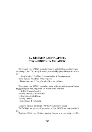 7¢. ™∆OπÃ∂π∞ ∞¶O ∆∞ ∞ƒÃ∂π∞
∆OÀ ¢∏ªO∆π∫OÀ ™ÃO§∂πOÀ
∆Ô Û¯ÔÏÈÎﬁ ¤ÙÔ˜ 1920-21 ÂÌÊ·Ó›˙ÔÓÙ·È ÛÙ· Ì·ıËÙÔÏﬁÁÈ· ÁÈ· ÚÒÙË ¯ÚÔ-
ÓÈ¿ Ì·ıËÙ¤˜ Î·ıã ﬁÏÔ ÙÔ Û¯ÔÏÈÎﬁ ¤ÙÔ˜ ·ﬁ ÙÔÓ ¶ÚÔÊ‹ÙË ∏Ï›· ÌÂ Ù· ÔÓﬁÌ·-
Ù·:
1. µÏ·¯ﬁÔ˘ÏÔ˜ 2. ª¿ÏÏÈÔ˜ 3. §È·ÎﬁÔ˘ÏÔ˜ 4. ∞ıÓ·ÛﬁÔ˘ÏÔ˜.
∆Ô ‰Â Û¯ÔÏÈÎﬁ ¤ÙÔ˜ 1929-30 Ù· ÔÓﬁÌ·Ù·:
1.¶··Û·Ú¿ÓÙÔ˜ 2. °ÂˆÚÁﬁÔ˘ÏÔ˜ ¡ÈÎ. ÙÔ˘ πˆ¿ÓÓÔ˘.
∆Ô Û¯ÔÏÈÎﬁ ¤ÙÔ˜ 1920-21 ÂÌÊ·Ó›˙ÔÓÙ·È ˆ˜ Ì·ıËÙ¤˜ Î·ıã ﬁÏË ÙË ‰È¿ÚÎÂÈ·
ÙË˜ ¯ÚÔÓÈ¿˜ ·ﬁ ÙÔ ∫ÈÓ·Ì¿Ú‰È (¡. ƒÔ˚Óﬁ) ÌÂ Ù· ÔÓﬁÌ·Ù·:
1. ∫·˙¿˜ 2. ªÈ¯·ÏﬁÔ˘ÏÔ˜
∆Ô ¤ÙÔ˜ 1926-1927 Ù· ÔÓﬁÌ·Ù·:
1. ™Ù·˘ÚﬁÔ˘ÏÔ˜ 2. ∑‡ÌË˜.
∆Ô ¤ÙÔ˜ 1930-31
1. ªÔ˘˙·Ï¿˜ 2. ∫·˙ÔÏÈ¿˜.
ª¤¯ÚÈ ÙÔ Û¯ÔÏÈÎﬁ ¤ÙÔ˜ 1926-1927 ÙÔ Û¯ÔÏÂ›Ô Â›¯Â 4 Ù¿ÍÂÈ˜.
∆Ô 27-28 ¤¯ÂÈ Î·È ¤ÌÙË Ù¿ÍË, ÂÓÒ ·Ô ÙÔ ¤ÙÔ˜ 1928-29 Î·È ¤Ú· Â›Ó·È 6Ù¿-
ÍÈÔ.
∆ËÓ 28Ë -2-1964 ¤ˆ˜ 5-3-64 ÙÔ Û¯ÔÏÂ›Ô ¤ÎÏÂÈÛÂ ÌÂ ÙÔ ˘’ ·ÚÈıÌ. 415/28-
243
 