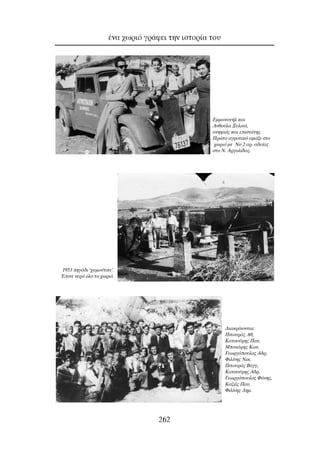 ¤Ó· ¯ˆÚÈﬁ ÁÚ¿ÊÂÈ ÙËÓ ÈÛÙÔÚ›· ÙÔ˘
262
∂ÌÌ·ÓÔ˘‹Ï Î·È
∞ÓıÔ‡Ï· •˘ÏÈÓ¿,
·ÓË„Èﬁ˜ Î·È ÂÈÛÙ¿ÙË˜.
¶ÚÒÙÔ ·ÁÚÔÙÈÎﬁ ·Ì¿ÍÈ ÛÙÔ
¯ˆÚÈﬁ ÌÂ ¡Ô 2 ·Ú. ·‰Â›·˜
ÛÙÔ ¡. ∞ÚÁÔÏ›‰·˜.
1953 ËÁ¿‰È ‘¯·ÌÔ‡ÙÛ·’.
ŒÈÓÂ ÓÂÚﬁ ﬁÏÔ ÙÔ ¯ˆÚÈﬁ.
¢È·ÎÚ›ÓÔÓÙ·È:
¶ÈÙÔ˘Ú¿˜ ∞ı,
∫·ÙÛÔ‡ÚË˜ ¶·Ó,
ªÈÓÈ¿ÚË˜ ∫ˆÓ,
°ÂˆÚÁﬁÔ˘ÏÔ˜ ∞‰Ú,
ºÈÏ›ÓË˜ ¡ÈÎ,
¶ÈÙÔ˘Ú¿˜ µ·ÁÁ,
∫·ÙÛÔ‡ÚË˜ ∞‰Ú,
°ÂˆÚÁﬁÔ˘ÏÔ˜ º¿ÓË˜,
∫·˙¿˜ ¶·Ó,
ºÈÏ›ÓË˜ ¢ËÌ.
 