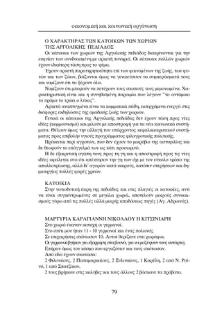 O Ã∞ƒ∞∫∆∏ƒ∞™ ∆ø¡ ∫∞∆Oπ∫ø¡ ∆ø¡ Ãøƒπø¡
∆∏™ ∞ƒ°O§IKH™ ¶∂¢π∞¢O™
OÈ Î¿ÙÔÈÎÔÈ ÙˆÓ ¯ˆÚÈÒÓ ÙË˜ ∞ÚÁÔÏÈÎ‹˜ Â‰È¿‰Ô˜ ‰È·ÎÚ›ÓÔÓÙ·È ÁÈ· ÙËÓ
Â˘Ê˘›·Ó ÙˆÓ Û˘Ó‰˘·ÛÌ¤ÓË ÌÂ ·ÚÎÂÙ‹ ÔÓËÚÈ¿. OÈ Î¿ÙÔÈÎÔÈ ÔÏÏÒÓ ¯ˆÚÈÒÓ
¤¯Ô˘Ó È‰È·›ÙÂÚË Ù¿ÛË ÚÔ˜ ÙÔ „¤Ì·.
Œ¯Ô˘Ó ·ÚÎÂÙ‹ ·Ú·ÙËÚËÙÈÎﬁÙËÙ· Â› ÙˆÓ Ê·ÈÓÔÌ¤ÓˆÓ ÙË˜ ˙ˆ‹˜, ÙˆÓ Ê˘-
ÙÒÓ Î·È ÙˆÓ ˙ÒˆÓ, ‚È¿˙ÔÓÙ·È ﬁÌˆ˜ Ó· ÁÂÓÈÎÂ‡ÛÔ˘Ó Ù· Û˘ÌÂÚ¿ÛÌ·Ù¿ ÙÔ˘˜
Î·È ÓÔÌ›˙Ô˘Ó ﬁÙÈ Ù· Í¤ÚÔ˘Ó ﬁÏ·.
¡ÔÌ›˙Ô˘Ó ﬁÙÈ ÌÔÚÔ‡Ó Ó· ÂÙ‡¯Ô˘Ó ÙÔ˘˜ ÛÎÔÔ‡˜ ÙÔ˘˜ ÌÂÌÔÓˆÌ¤Ó·. Ã·-
Ú·ÎÙËÚÈÛÙÈÎ‹ Â›Ó·È Î·È Ë Û˘ÓËıÈÛÌ¤ÓË ·ÚÔÈÌ›· Ô˘ Ï¤ÁÔ˘Ó ‘’ÙÔ ·ÓÙ¿ÌÈÎÔ
ÙÔ Ú¿Ì· ÙÔ ÙÚÒÂÈ Ô Ï‡ÎÔ˜”.
∞ÚÎÂÙ¿ ·Ó·Ù˘ÁÌ¤Ó· Â›Ó·È Ù· ÎÔÌÌ·ÙÈÎ¿ ¿ıË, ÂÈÛÂÚ¯ﬁÌÂÓ· ÂÓÂÚÁ¿ ÛÙÈ˜
‰È¿ÊÔÚÂ˜ ÂÎ‰ËÏÒÛÂÈ˜ ÙË˜ ÔÌ·‰ÈÎ‹˜ ˙ˆ‹˜ ÙˆÓ ¯ˆÚÈÒÓ.
°ÂÓÈÎ¿ ÔÈ Î¿ÙÔÈÎÔÈ ÙË˜ ∞ÚÁÔÏÈÎ‹˜ Â‰È¿‰·˜ ‰ÂÓ ¤¯Ô˘Ó Ù¿ÛË ÚÔ˜ Ó¤Â˜
È‰¤Â˜ (ÎÔÌÌÔ˘ÓÈÛÌﬁ) Î·È ÌÈÏÔ‡Ó ÌÂ ·ÔÛÙÚÔÊ‹ ÁÈ· Ù· Ó¤· ÎÔÈÓˆÓÈÎ¿ Û˘ÛÙ‹-
Ì·Ù·. £¤ÏÔ˘Ó ﬁÌˆ˜ ÙËÓ ·ÏÏ·Á‹ ÙÔ˘ ˘¿Ú¯ÔÓÙÔ˜ ÎÂÊ·Ï·ÈÔÎÚ·ÙÈÎÔ‡ Û˘ÛÙ‹-
Ì·ÙÔ˜ ÚÔ˜ ÂÈ‚ÔÏ‹Ó ˘ÁÈÔ‡˜ ÚÔÁÚ¿ÌÌ·ÙÔ˜ ÊÈÏ·ÁÚÔÙÈÎ‹˜ ÔÏÈÙÈÎ‹˜.
¶ÚﬁÎÂÈÙ·È ÂÚ› ·ÁÚÔÙÒÓ, Ô˘ ‰ÂÓ ¤¯Ô˘Ó ÙÔ ÌÈÎÚﬁ‚ÈÔ ÙË˜ ·ÛÙ˘ÊÈÏ›·˜ Î·È
‰Â ıÂˆÚÔ‡Ó ÙÔ Â¿ÁÁÂÏÌ¿ ÙˆÓ ˆ˜ Î¿ÙÈ ÚÔÛˆÚÈÓﬁ.
∏ ‰Â ÂÍ·ÈÚÂÙÈÎ‹ ·Á¿Ë ÙÔ˘˜ ÚÔ˜ ÙË ÁË Î·È Ë ·ÔÛÙÚÔÊ‹ ÚÔ˜ ÙÈ˜ Ó¤Â˜
È‰¤Â˜ ÔÊÂ›ÏÂÙ·È ÛÙÔ ﬁÙÈ ·¤ÎÙËÛ·Ó ÙËÓ ÁË ÙˆÓ ﬁ¯È ÌÂ ÙÔÓ Â‡ÎÔÏÔ ÙÚﬁÔ ÙË˜
··ÏÏÔÙÚ›ˆÛË˜, ·ÏÏ¿ ‰È’ ·ÁÔÚÒÓ Î·Ù¿ Î·ÈÚÔ‡˜, Î·ÙﬁÈÓ ÛÙÂÚ‹ÛÂˆÓ Î·È ‰Ë-
ÌÈÔ˘ÚÁ›·˜ ÔÏÏ¤˜ ÊÔÚ¤˜ ¯ÚÂÒÓ.
∫∞∆Oπ∫π∞
™ÙËÓ ÓÔÙÈÔ‰˘ÙÈÎ‹ ¿ÎÚË ÙË˜ Â‰È¿‰·˜ Î·È ÛÙÈ˜ Ï·ÁÈ¤˜ ÔÈ Î·ÙÔÈÎ›Â˜, ·ÓÙ›
Ó· Â›Ó·È Û˘ÁÎÂÓÙÚˆÌ¤ÓÂ˜ ÛÂ ÌÂÁ¿Ï· ¯ˆÚÈ¿, ·ÔÙÂÏÔ‡Ó ÌÈÎÚÔ‡˜ Û˘ÓÔÈÎÈ-
ÛÌÔ‡˜ Á‡Úˆ ·ﬁ ÙÈ˜ ÔÏÏ¤˜ ·ÏÏ¿ ÌÈÎÚ‹˜ ·Ô‰ﬁÛÂˆ˜ ËÁ¤˜ (∞Á. ∞‰ÚÈ·Óﬁ˜).
MAPTYPIA KAPA°IANNH NIKO§AOY H KIT™INIAPH
™ÙÔ ¯ˆÚÈﬁ ¤Î·Ó·Ó Î·ÙÔ¯‹ ÔÈ ÁÂÚÌ·ÓÔ›.
™ÙÔ Û›ÙÈ ÌÔ˘ ‹Ù·Ó 11 - 10 ÁÂÚÌ·ÓÔ› Î·È ¤Ó·˜ ÔÏˆÓﬁ˜.
™Â ÂÈ¯ÂÈÚ‹ÛÂÈ˜ ÛÎﬁÙˆÛ·Ó 10. ∞˘ÙÔ› ıÂÚ›˙·ÓÂ ÛÙ· ¯ˆÚ¿ÊÈ·.
OÈ ÁÂÚÌ·ÓÔ› ‚Á‹Î·Ó ÁÈ· ÂÍﬁÚÌËÛË ÛÙ· ‚Ô˘Ó¿, ÁÈ· Ó· Ì·˙¤„Ô˘Ó ÙÔ˘˜ ·ÓÙ¿ÚÙÂ˜.
∂‹Ú·Ó ﬁÌˆ˜ ÙÔÓ ÎﬁÛÌÔ Ô˘ ÂÚÁ·˙ﬁÙ·Ó Î·È ÙÔ˘˜ ÛÎﬁÙˆÛ·Ó.
∞ﬁ Â‰Ò ¤¯Ô˘Ó ÛÎÔÙÒÛÂÈ:
2 ºÈÏÈÓ·›Ô˘˜, 2 ¶··Ì·ÚÎ·›Ô˘˜, 2 •˘ÏÈÓ·›Ô˘˜, 1 ∫·Ú¤ÏË, 2 ·ﬁ ¡. ƒÔ˚-
Óﬁ, 1 ·ﬁ ™·Ù˙›ÎÔ˘.
2 ÙÔ˘˜ ‚Ú‹Î·ÓÂ ÛÙÈ˜ Î·Ï‡‚Â˜ Î·È ÙÔ˘˜ ¿ÏÏÔ˘˜ 2 ‚ﬁÛÎ·ÓÂ Ù· Úﬁ‚·Ù·.
ÔÈÎÔÓÔÌÈÎ‹ Î·È ÎÔÈÓˆÓÈÎ‹ ÔÚÁ¿ÓˆÛË
79
 