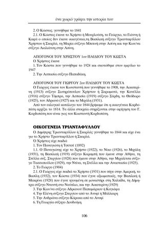 2. O ∫ÒÛÙ·˜. ÁÂÓÓ‹ıËÎÂ ÙÔ 1841
2.1. O ∫ÒÛÙ·˜ ¤Î·ÓÂ ÙÔ ÃÚ‹ÛÙÔ ‹ ªÔ˘ÚÏÔ‡ÛË, ÙÔ °ÂÒÚÁÈÔ, ÙÔ °È¿ÓÓË ‹
∫·Ê¿ Ô ÔÔ›Ô˜ ‰ÂÓ ¤Î·ÓÂ ÔÈÎÔÁ¤ÓÂÈ·,ÙË µ·ÛÈÏÈÎ‹ Û‡˙˘ÁÔ ∆ÚÈ·ÓÙ·Ê‡ÏÏÔ˘
ÃÚ‹ÛÙÔ˘ ‹ ™Î·ÚÏ¿, ÙË ª·Ú›· Û‡˙˘ÁÔ ªÈÙÈÓ‹ ÛÙËÓ ∞Û›ÓË Î·È ÙËÓ ∫ˆÓ/Ó·
Û‡˙˘ÁÔ §È·ÏÈ¿ÙÛË ÛÙËÓ ∞Û›ÓË.
∞¶O°O¡Oπ ∆OÀ Ãƒ∏™∆OÀ 1Ô˘ ¶∞π¢πOÀ ∆OÀ ∫ø™∆∞
O ÃÚ‹ÛÙÔ˜ ¤Î·ÓÂ
1. ∆ÔÓ ∫ÒÛÙ· Ô˘ ÁÂÓÓ‹ıËÎÂ ÙÔ 1924 Î·È ÛÎÔÙÒıËÎÂ ÛÙÔÓ ÂÌÊ‡ÏÈÔ ÙÔ
1947
2. ∆ËÓ ∞Û·Û›· Û‡˙˘ÁÔ ¶··‰¿ÎË.
∞¶O°O¡Oπ ∆OÀ °πøƒ°OÀ 2Ô˘ ¶∞π¢πOÀ ∆OÀ ∫ø™∆∞
O °ÈÒÚÁÔ˜ ¤Î·ÓÂ ÙÔÓ ∫ˆÓÛÙ·ÓÙ‹ Ô˘ ÁÂÓÓ‹ıËÎÂ ÙÔ 1908, ÙËÓ ∞ÈÎ·ÙÂÚ›-
ÓË (1913) Û‡˙˘ÁÔ ™ˆÙËÚﬁÔ˘ÏÔ˘ ÃÚ‹ÛÙÔ˘ ‹ ™·ÚˆÌ·Ù¿, ÙËÓ ∫·Ó¤ÏÏ·
(1916) Û‡˙˘ÁÔ ∆ﬁÌÚ·, ÙËÓ ∞Û·Û›· (1919) Û‡˙˘ÁÔ ™¿Ú‰Ë, ÙÔ £Âﬁ‰ˆÚÔ
(1925), ÙÔÓ ∞‰ÚÈ·Óﬁ (1927) Î·È ÙÔ ªÈ¯¿ÏË (1931).
∞ﬁ ÙÔÓ ÂÎÏÔÁÈÎﬁ Î·Ù¿ÏÔÁÔ ÙÔ˘ 1844 ‚Ú‹Î·ÌÂ ﬁÙÈ Ë ÔÈÎÔÁ¤ÓÂÈ· ∫ÔÚ‰Ô-
¿ÙË ·Ú¯›˙ÂÈ ÙÔ 1814. ∆· ¿ÏÏ· ÛÙÔÈ¯Â›· ÛÙËÚ›˙ÔÓÙ·È ÛÙËÓ ·Ê‹ÁËÛË ÙÔ˘ °.
∫ÔÚ‰Ô¿ÙË Ô˘ Â›Ó·È ÁÈÔ˜ ÙÔ˘ ∫ˆÛÙ·ÓÙ‹ ∫ÔÚ‰Ô¿ÙË.
Oπ∫O°∂¡∂π∞ ∆ƒπ∞¡∆∞ºÀ§§OÀ
O ¢ËÌ‹ÙÚË˜ ∆ÚÈ·ÓÙ·Ê‡ÏÏÔ˘ ‹ ™Î·ÚÏ¿˜ ÁÂÓÓ‹ıËÎÂ ÙÔ 1844 Î·È Â›¯Â ¤Ó·
ÁÈÔ ÙÔ ÃÚ‹ÛÙÔ ∆ÚÈ·ÓÙ·Ê‡ÏÏÔ˘ ‹ ™Î·ÚÏ¿.
Ÿ ÃÚ‹ÛÙÔ˜ Â›¯Â ·È‰È¿
1. TÔÓ ¶·Ó·ÁÈÒÙË ‹ ∆ÛÂÙÛ¤ (1892)
1.1. O ¶·Ó·ÁÈÒÙË˜ Â›¯Â ÙÔ ÃÚ‹ÛÙÔ (1922), ÙÔ ¡›ÎÔ (1926), ÙÔ ªÈ¯¿ÏË
(1931), ÙË µ·ÛÈÏÈÎ‹ (1919) Û‡˙˘ÁÔ ∫·Ú·Ì‹ Ô˘ ¤ÌÂÈÓÂ ÛÙËÓ ∞ı‹Ó·, ÙË
™Ù¤ÏÏ· Û˘˙. ™ÙÂÚÁ›Ô˘ (1928) Ô˘ ¤ÌÂÈÓÂ ÛÙËÓ ∞ı‹Ó·, ÙËÓ ªÈ¯·Ï›ÙÛ· Û‡˙˘-
ÁÔ ∆·ÛÛÔÔ‡ÏÔ˘ (1929), ÙËÓ ¡Ù›Ó·, ÙË ™Ù¤ÏÏ· Î·È ÙËÓ ∞Ó·ÛÙ·Û›· (1925).
2. TÔ °ÈÒÚÁÔ (1904)
2.1. O °ÈÒÚÁÔ˜ Â›¯Â ·È‰È¿ ÙÔ ÃÚ‹ÛÙÔ (1931) Ô˘ ‹ÁÂ ÛÙËÓ ∞ÌÂÚÈÎ‹, ÙÔ
µ·Û›ÏË (1932), ÙÔÓ ∫ÒÛÙ· (1934) Ô˘ ¤ÁÈÓÂ ·ÍÈˆÌ·ÙÈÎﬁ˜, ÙËÓ µ·ÛÈÏÈÎ‹ ‹
ª·ÎÚ›Ó· (1928) Ô˘ ¤ÁÈÓÂ ËÁÔ˘Ì¤ÓË ÛÂ ÌÔÓ·ÛÙ‹ÚÈ ÛÙË Ã·ÏÎ›‰·, ÙË ¢‹ÌË-
ÙÚ· Û‡˙˘ÁÔ ¡Ù·ÓÙ‹ ÛÙÔ ¡·‡ÏÈÔ, Î·È ÙËÓ ∞ÈÎ·ÙÂÚ›ÓË (1929)
3. TËÓ ∫ˆÓ/Ó· Û‡˙˘ÁÔ ∞‰ÚÈ·ÓÔ‡ ¶··Ì¿ÚÎÔ˘ ‹ ∫·ÁÈ¿Ê·
4. TËÓ ∂Ï¤ÓË Û‡˙˘ÁÔ ™ÙÂÚÁ›Ô˘ ·ﬁ ÙÔ ∞Ó˘Ê› ‹ ª¿ÏÏÈ·ÚË
5. TËÓ ∞Ó‰ÚÈ¿Ó· Û‡˙˘ÁÔ ∫ﬁÚ·Î· ·ﬁ ÙÔ ∞Ó˘Ê›
6. TË °ÂˆÚÁ›· Û‡˙ËÁÔ ¢Ô˘‰Ô‡ÌË.
¤Ó· ¯ˆÚÈﬁ ÁÚ¿ÊÂÈ ÙËÓ ÈÛÙÔÚ›· ÙÔ˘
106
 