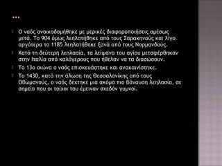 






Ο ναός ανοικοδομήθηκε με μερικές διαφοροποιήσεις αμέσως
μετά. Το 904 όμως λεηλατήθηκε από τους Σαρακηνούς και λίγο
αργότερα το 1185 λεηλατήθηκε ξανά από τους Νορμανδούς.
Κατά τη δεύτερη λεηλασία, τα λείψανα του αγίου μεταφέρθηκαν
στην Ιταλία από καλόγερους που ήθελαν να τα διασώσουν.
Το 13ο αιώνα ο ναός επισκευάστηκε και ανακαινίστηκε.
Το 1430, κατά την άλωση της Θεσσαλονίκης από τους
Οθωμανούς, ο ναός δέχτηκε μια ακόμα πιο βάναυση λεηλασία, σε
σημείο που οι τοίχοι του έμειναν σχεδόν γυμνοί.

 