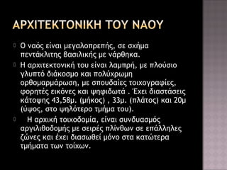 





Ο ναός είναι μεγαλοπρεπής, σε σχήμα
πεντάκλιτης βασιλικής με νάρθηκα.
Η αρχιτεκτονική του είναι λαμπρή, με πλούσιο
γλυπτό διάκοσμο και πολύχρωμη
ορθομαρμάρωση, με σπουδαίες τοιχογραφίες,
φορητές εικόνες και ψηφιδωτά . Έχει διαστάσεις
κάτοψης 43,58μ. (μήκος) , 33μ. (πλάτος) και 20μ
(ύψος, στο ψηλότερο τμήμα του).
Η αρχική τοιχοδομία, είναι συνδυασμός
αργιλιθοδομής με σειρές πλίνθων σε επάλληλες
ζώνες και έχει διασωθεί μόνο στα κατώτερα
τμήματα των τοίχων.

 