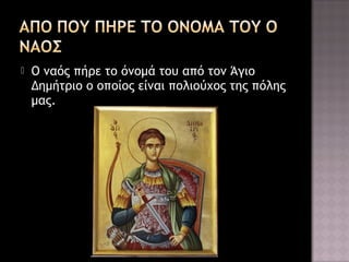 

Ο ναός πήρε το όνομά του από τον Άγιο
Δημήτριο ο οποίος είναι πολιούχος της πόλης
μας.

 