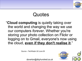 Quotes “ Cloud computing  is quietly taking over the world and changing the way we use our computers  forever . Whether you're storing your photo collection on Flickr or logging on to Gmail, everyone's now using the cloud,  even if they don't realise it .” Source – TechRadar UK June 09 