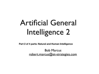 Artificial General
Intelligence 2
Bob Marcus
robert.marcus@et-strategies.com
Part 2 of 4 parts: Natural and Human Intelligence
 