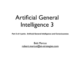 Artificial General
Intelligence 3
Bob Marcus
robert.marcus@et-strategies.com
Part 3 of 4 parts: Artificial General Intelligence and Consciousness
 