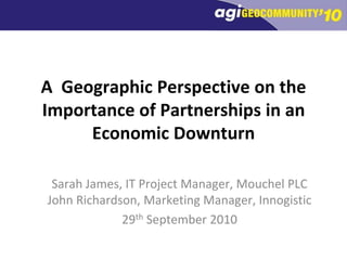 A  Geographic Perspective on the Importance of Partnerships in an Economic Downturn Sarah James, IT Project Manager, Mouchel PLCJohn Richardson, Marketing Manager, Innogistic 29th September 2010 