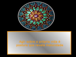 Agir sobre a própria vida é
postura que revela maturidade
 