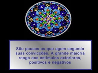 São poucos os que agem segundo
suas convicções. A grande maioria
reage aos estímulos exteriores,
positivos e negativos
 