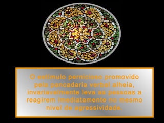 O estímulo pernicioso promovido
pela pancadaria verbal alheia,
invariavelmente leva as pessoas a
reagirem imediatamente no mesmo
nivel de agressividade.
 