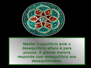 Manter o equilíbrio ante o
desequilíbrio alheio é para
poucos. A grande maioria
responde com desequilíbrio aos
desequilibrados.
 