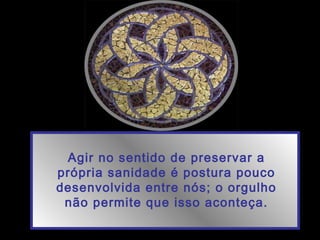 Agir no sentido de preservar a
própria sanidade é postura pouco
desenvolvida entre nós; o orgulho
não permite que isso aconteça.
 