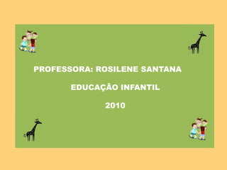 PROFESSORA: ROSILENE SANTANA EDUCAÇÃO INFANTIL 2010 