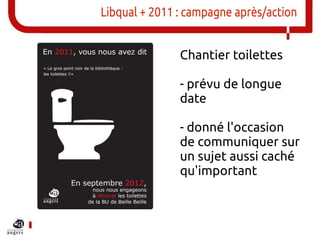 Libqual + 2011 : campagne après/action


               Chantier toilettes

               - prévu de longue
               date

               - donné l'occasion
               de communiquer sur
               un sujet aussi caché
               qu'important
 