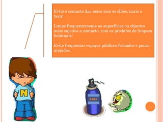 Evite o contacto das mãos com os olhos, nariz e boca!  Limpe frequentemente as superfícies ou objectos mais sujeitos a contacto, com os produtos de limpeza habituais!  Evite frequentar espaços públicos fechados e pouco arejados. SABA 