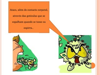 Ataco, além do contacto corporal, através das gotículas que se espalham quando se tosse ou espirra..  