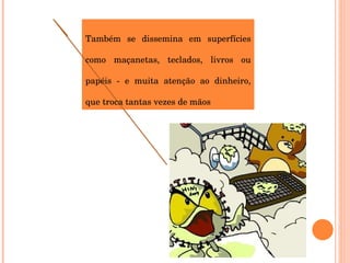 Também se dissemina em superfícies como maçanetas, teclados, livros ou papéis - e muita atenção ao dinheiro, que troca tantas vezes de mãos 