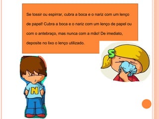 Se tossir ou espirrar, cubra a boca e o nariz com um lenço de papel! Cubra a boca e o nariz com um lenço de papel ou com o antebraço, mas nunca com a mão! De imediato, deposite no lixo o lenço utilizado. 