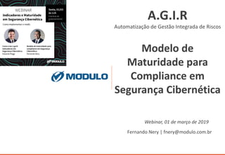 A.G.I.R
Automatização de Gestão Integrada de Riscos
Modelo de
Maturidade para
Compliance em
Segurança Cibernética
Fernando Nery | fnery@modulo.com.br
Webinar, 01 de março de 2019
 