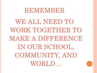 REMEMBER WE ALL NEED TO WORK TOGETHER TO MAKE A DIFFERENCE IN OUR SCHOOL, COMMUNITY, AND WORLD… 