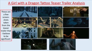 A Girl with a Dragon Tattoo Teaser Trailer Analysis
These are
a few
screen-
shots
taken
from the
teaser
trailer that
I believe
to be
significant
 