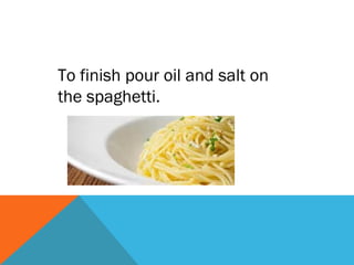 To finish pour oil and salt on
the spaghetti.