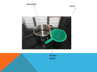 saucepan
sieve
Woden
spoon