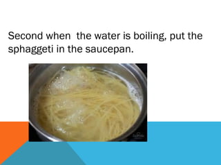 Second when the water is boiling, put the
sphaggeti in the saucepan.