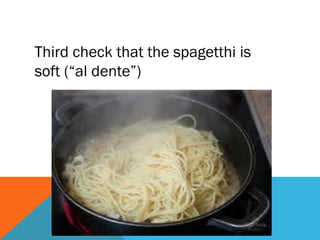 Third check that the spagetthi is
soft (“al dente”)