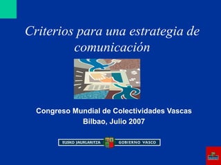Criterios para una estrategia de
comunicación
Congreso Mundial de Colectividades Vascas
Bilbao, Julio 2007
 