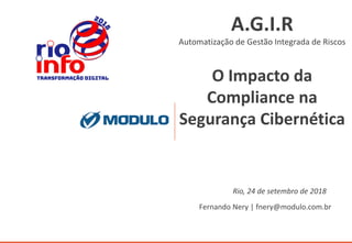 A.G.I.R
Automatização de Gestão Integrada de Riscos
O Impacto da
Compliance na
Segurança Cibernética
Fernando Nery | fnery@modulo.com.br
Rio, 24 de setembro de 2018
 