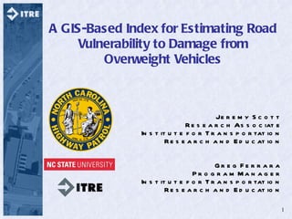 A GIS-Based Index for Estimating Road Vulnerability to Damage from Overweight Vehicles Jeremy Scott Research Associate Institute for Transportation Research and Education Greg Ferrara Program Manager Institute for Transportation Research and Education 
