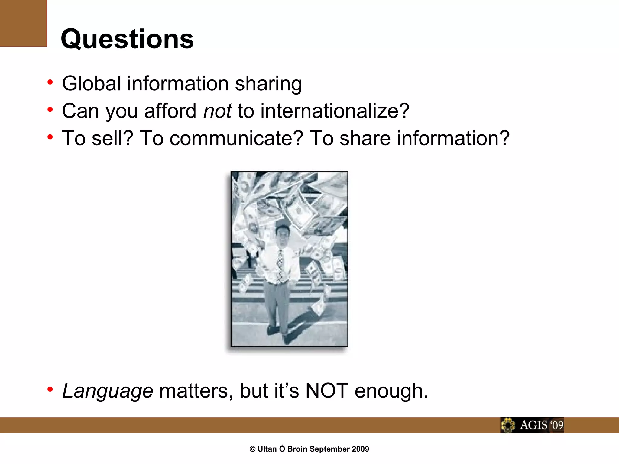 © Ultan Ó Broin September 2009
Questions
• Global information sharing
• Can you afford not to internationalize?
• To sell? To communicate? To share information?
• Language matters, but it’s NOT enough.
 