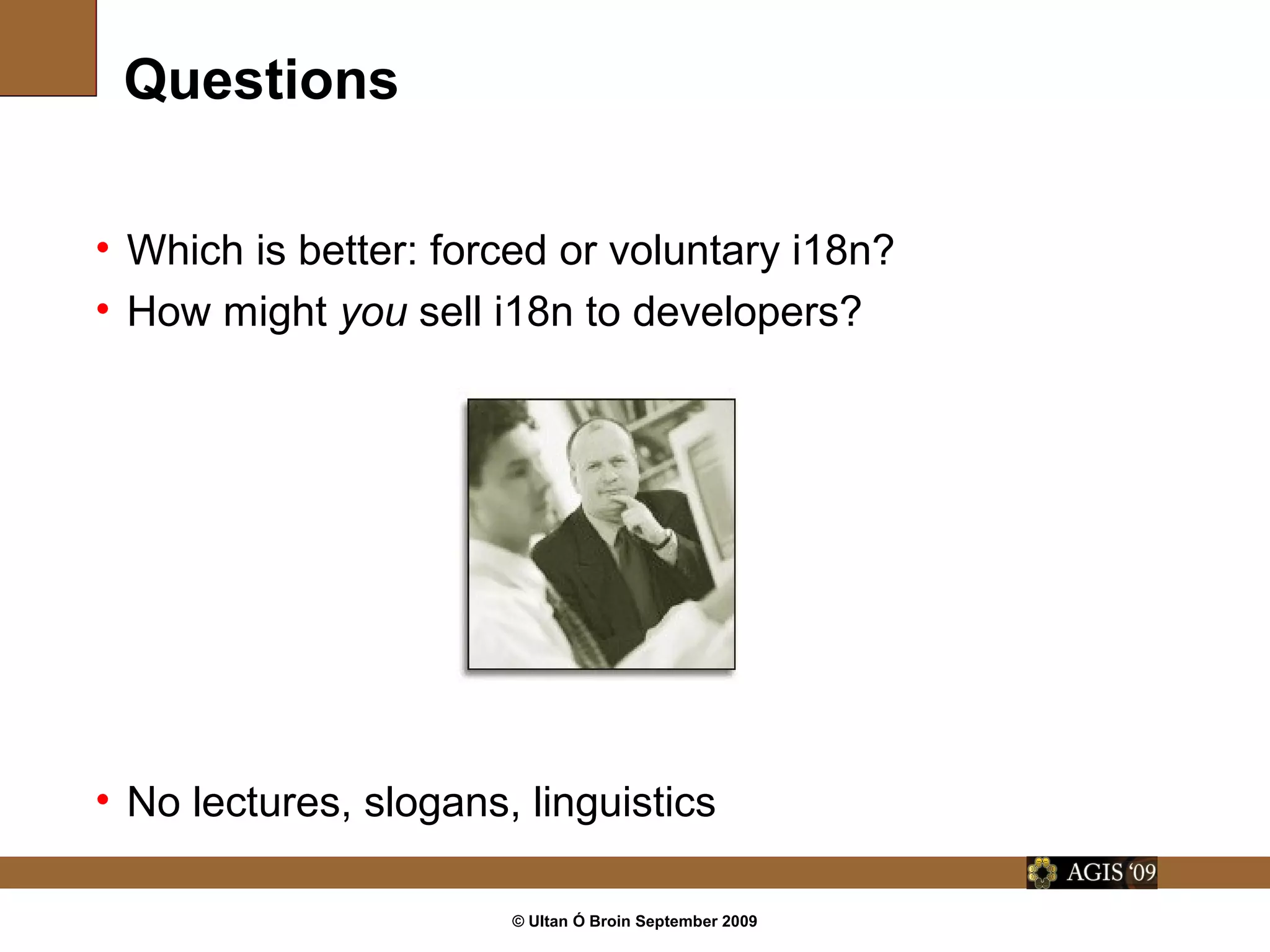 © Ultan Ó Broin September 2009
Questions
• Which is better: forced or voluntary i18n?
• How might you sell i18n to developers?
• No lectures, slogans, linguistics
 