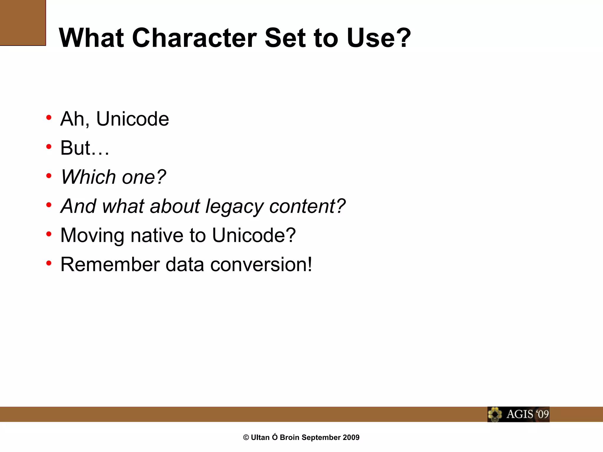 © Ultan Ó Broin September 2009
What Character Set to Use?
• Ah, Unicode
• But…
• Which one?
• And what about legacy content?
• Moving native to Unicode?
• Remember data conversion!
 