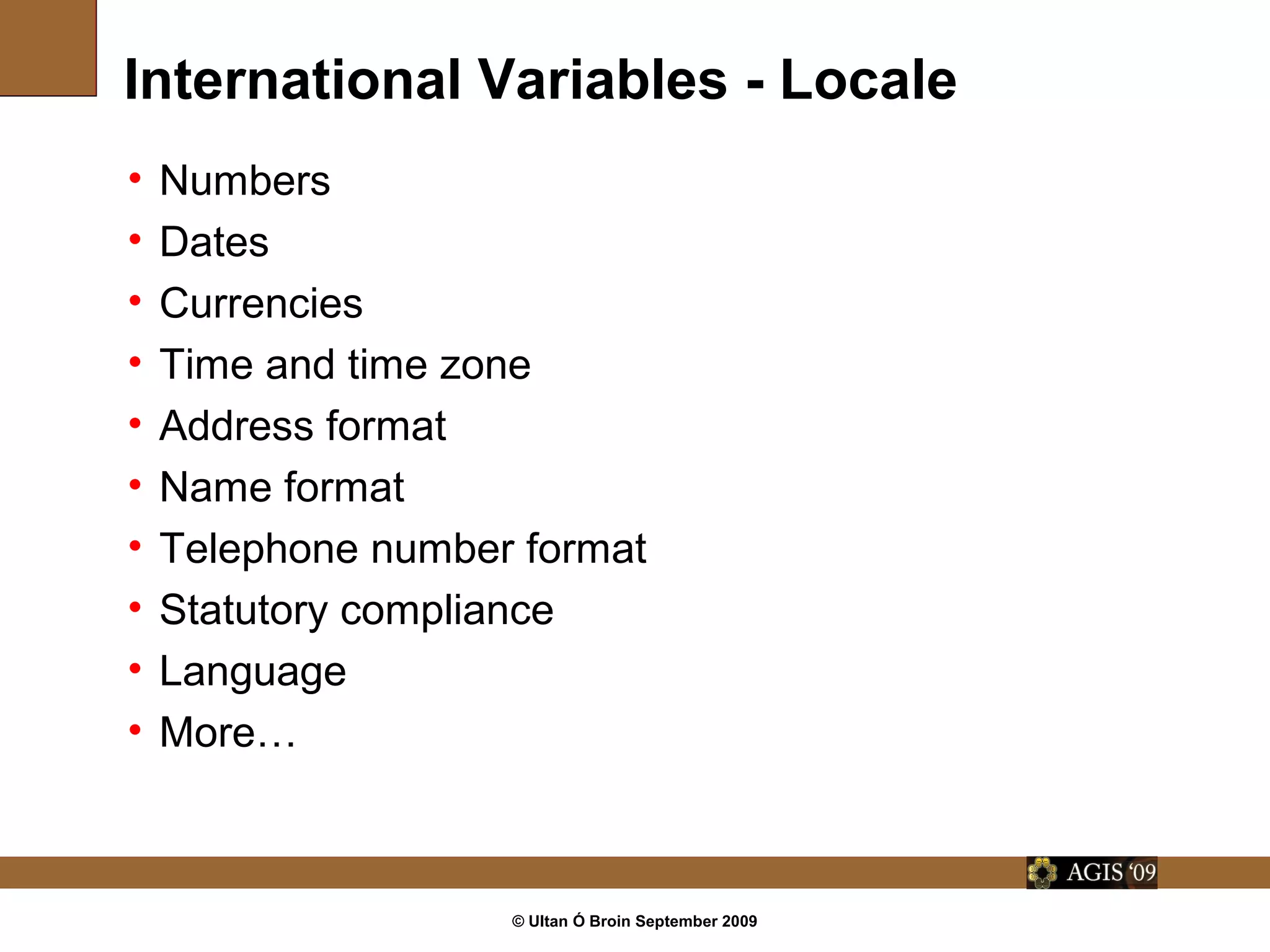 © Ultan Ó Broin September 2009
International Variables - Locale
• Numbers
• Dates
• Currencies
• Time and time zone
• Address format
• Name format
• Telephone number format
• Statutory compliance
• Language
• More…
 