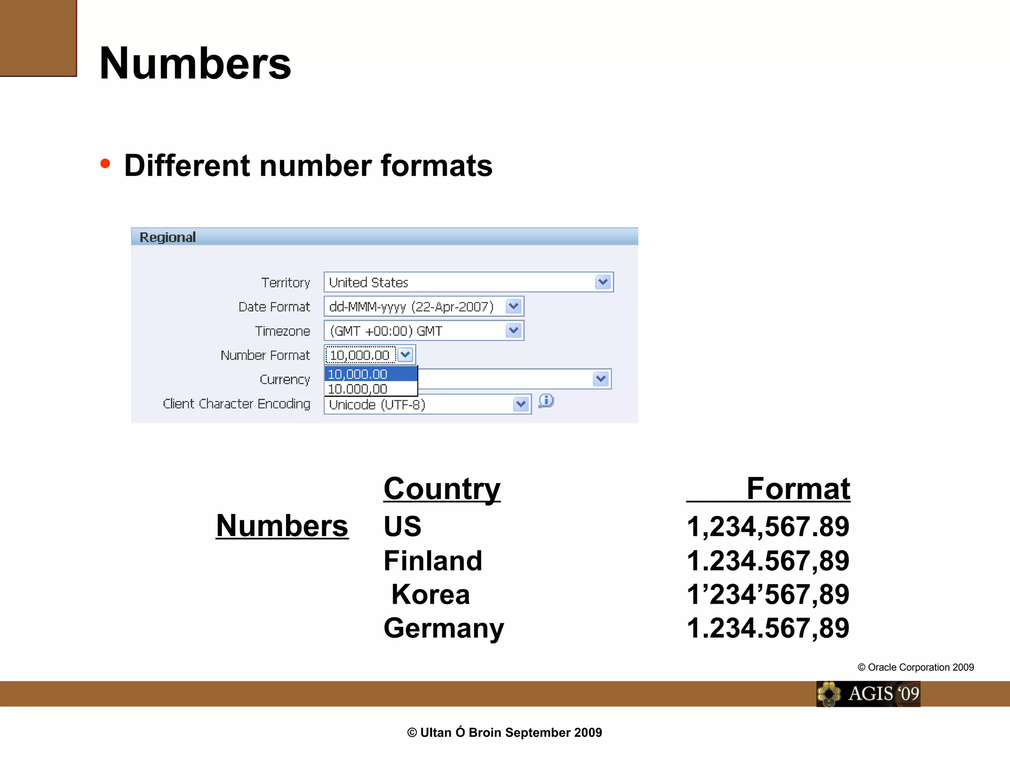© Ultan Ó Broin September 2009
Numbers
Country Format
Numbers US 1,234,567.89
Finland 1.234.567,89
Korea 1’234’567,89
Germany 1.234.567,89
• Different number formats
© Oracle Corporation 2009
 