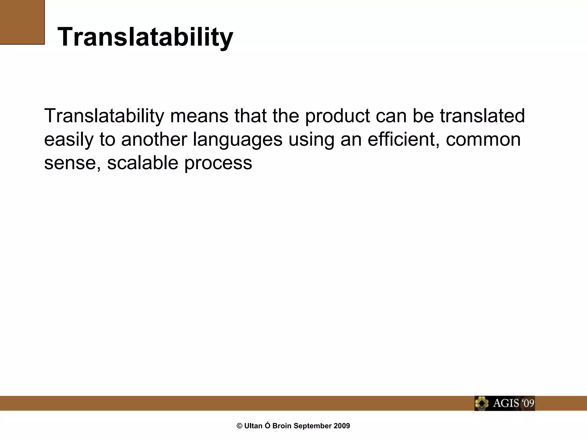 © Ultan Ó Broin September 2009
Translatability
Translatability means that the product can be translated
easily to another languages using an efficient, common
sense, scalable process
 