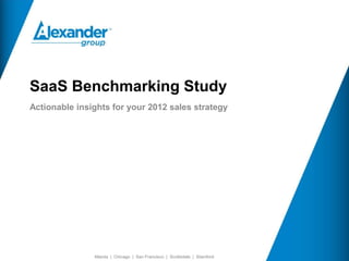 SaaS Benchmarking Study
    Actionable insights for your 2012 sales strategy




© 2011 The Alexander Group, Inc.®   Atlanta | Chicago | San Francisco | Scottsdale | Stamford
 