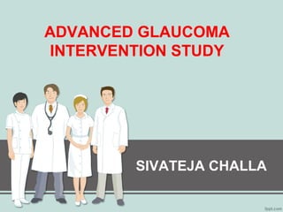 ADVANCED GLAUCOMA
INTERVENTION STUDY
SIVATEJA CHALLA
 