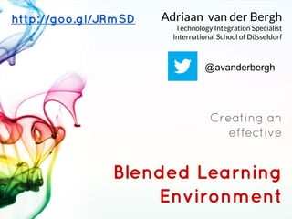 http://goo.gl/JRmSD   Adriaan van der Bergh
                         Technology Integration Specialist
                        International School of Düsseldorf



                                 @avanderbergh




                                   Creating an
                                      effective


               Blended Learning
                   Environment
 
