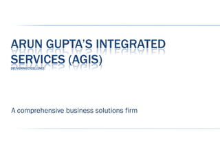 ARUN GUPTA’S INTEGRATED
SERVICES (AGIS)
DELIVERING EXCELLENCE




A comprehensive business solutions firm
 